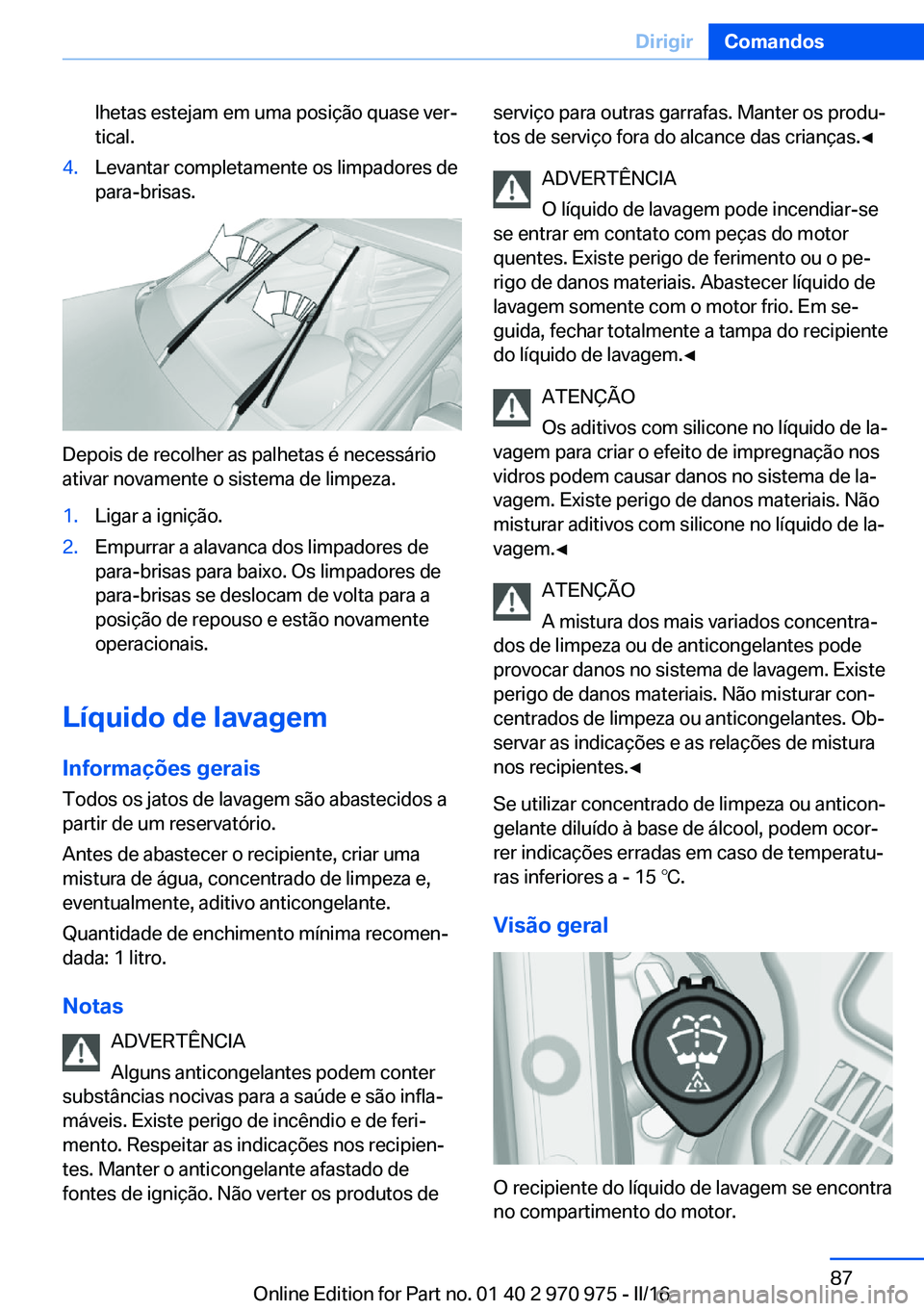 BMW X5 2016  Manual do condutor (in Portuguese) lhetas estejam em uma posição quase ver‐
tical.4.Levantar completamente os limpadores de
para-brisas.
Depois de recolher as palhetas é necessário
ativar novamente o sistema de limpeza.
1.Ligar a