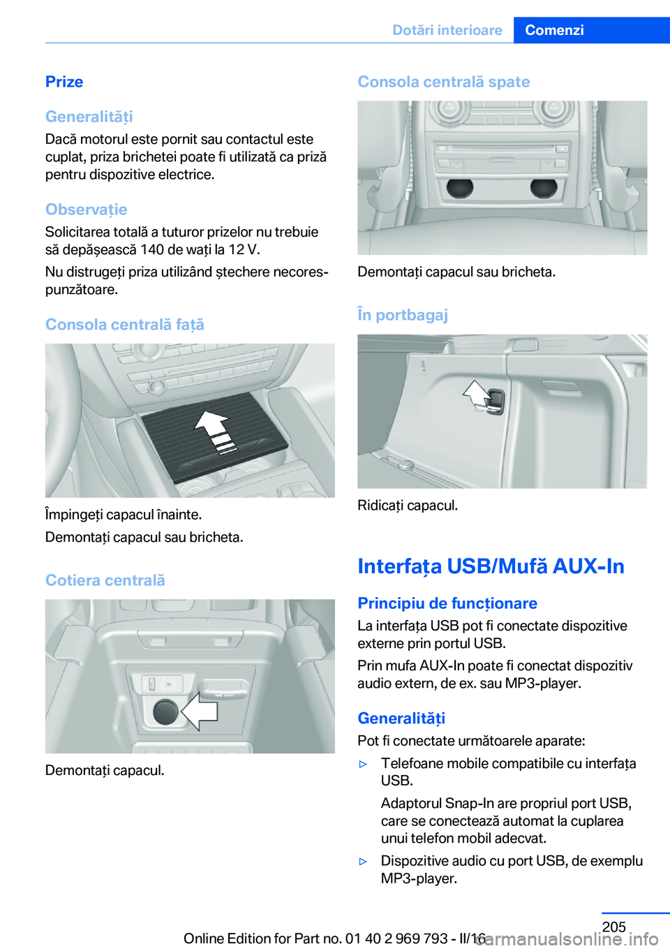 BMW X5 2016  Ghiduri De Utilizare (in Romanian) Prize
Generalităţi
Dacă motorul este pornit sau contactul este
cuplat, priza brichetei poate fi utilizată ca priză
pentru dispozitive electrice.
Observaţie
Solicitarea totală a tuturor prizelor