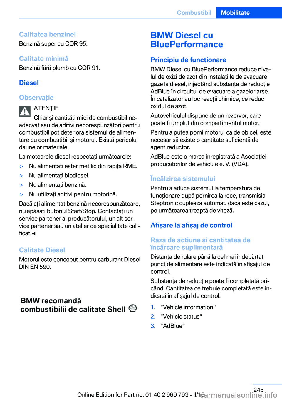 BMW X5 2016 Ghiduri De Utilizare (in Romanian) Calitatea benzinei
Benzină super cu COR 95.
Calitate minimă
Benzină fără plumb cu COR 91.
Diesel
Observaţie ATENŢIE
Chiar şi cantităţi mici de combustibil ne‐
adecvat sau de aditivi necore BMW X5 2016 Ghiduri De Utilizare (in Romanian) Calitatea benzinei
Benzină super cu COR 95.
Calitate minimă
Benzină fără plumb cu COR 91.
Diesel
Observaţie ATENŢIE
Chiar şi cantităţi mici de combustibil ne‐
adecvat sau de aditivi necore