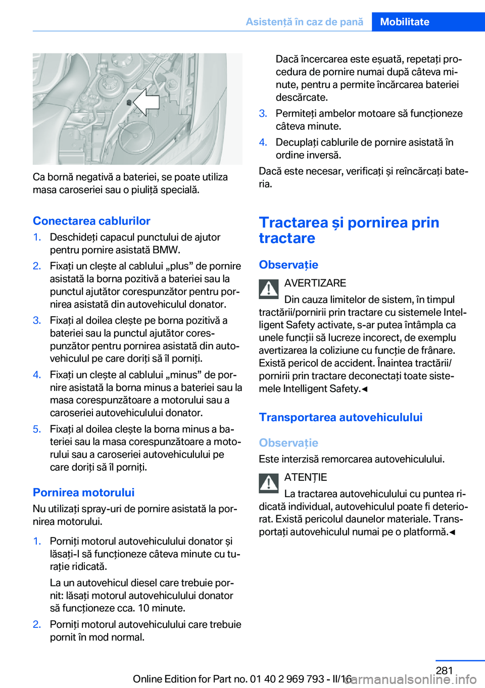 BMW X5 2016  Ghiduri De Utilizare (in Romanian) Ca bornă negativă a bateriei, se poate utiliza
masa caroseriei sau o piuliţă specială.
Conectarea cablurilor
1.Deschideţi capacul punctului de ajutor
pentru pornire asistată BMW.2.Fixaţi un cl