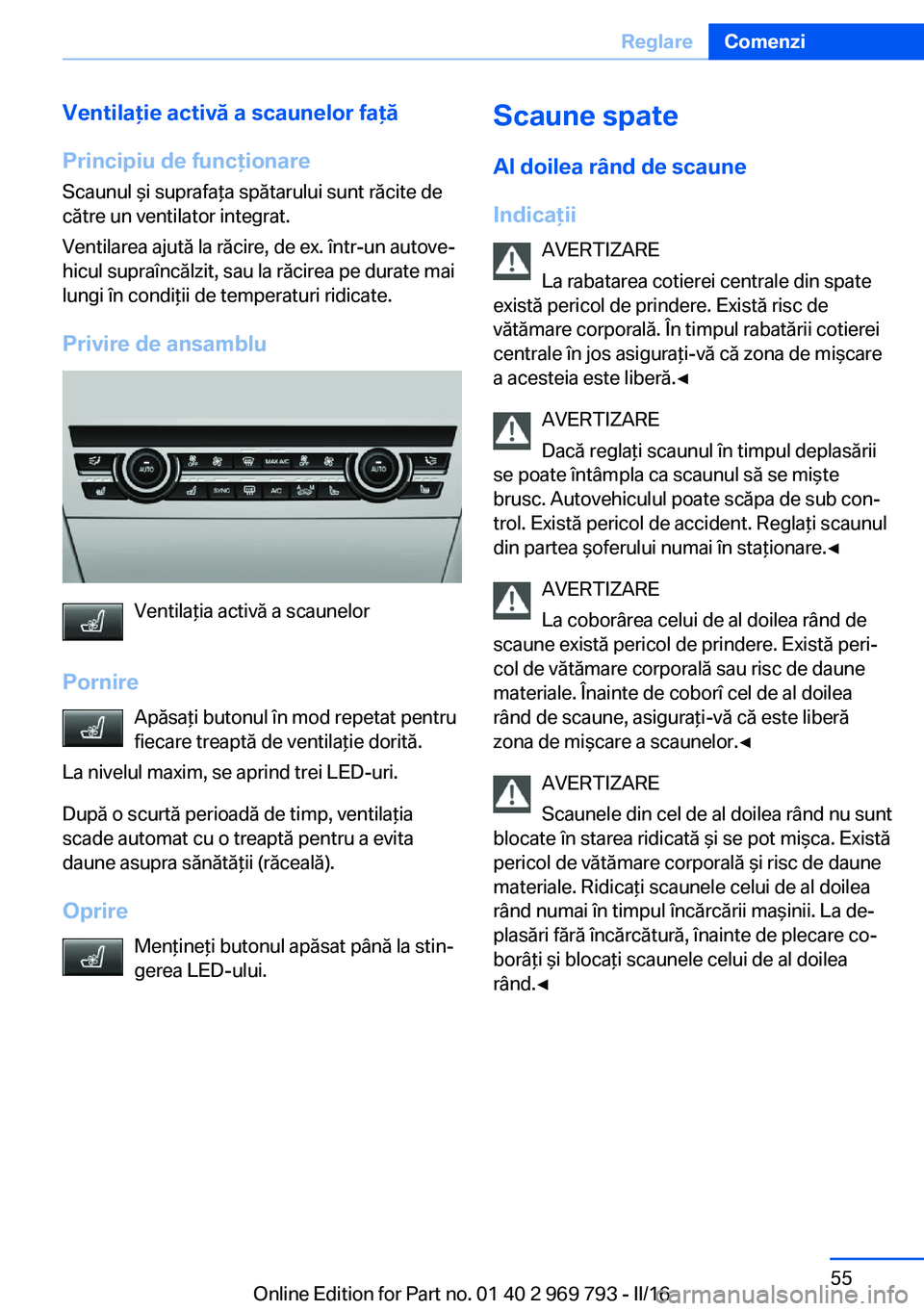 BMW X5 2016  Ghiduri De Utilizare (in Romanian) Ventilaţie activă a scaunelor faţă
Principiu de funcţionare Scaunul şi suprafaţa spătarului sunt răcite de
către un ventilator integrat.
Ventilarea ajută la răcire, de ex. într-un autove
