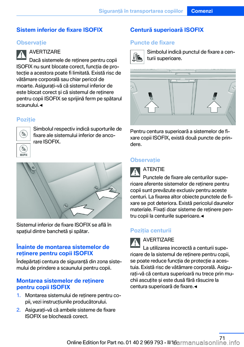 BMW X5 2016  Ghiduri De Utilizare (in Romanian) Sistem inferior de fixare ISOFIX
Observaţie AVERTIZARE
Dacă sistemele de reţinere pentru copii
ISOFIX nu sunt blocate corect, funcţia de pro‐
tecţie a acestora poate fi limitată. Există risc 