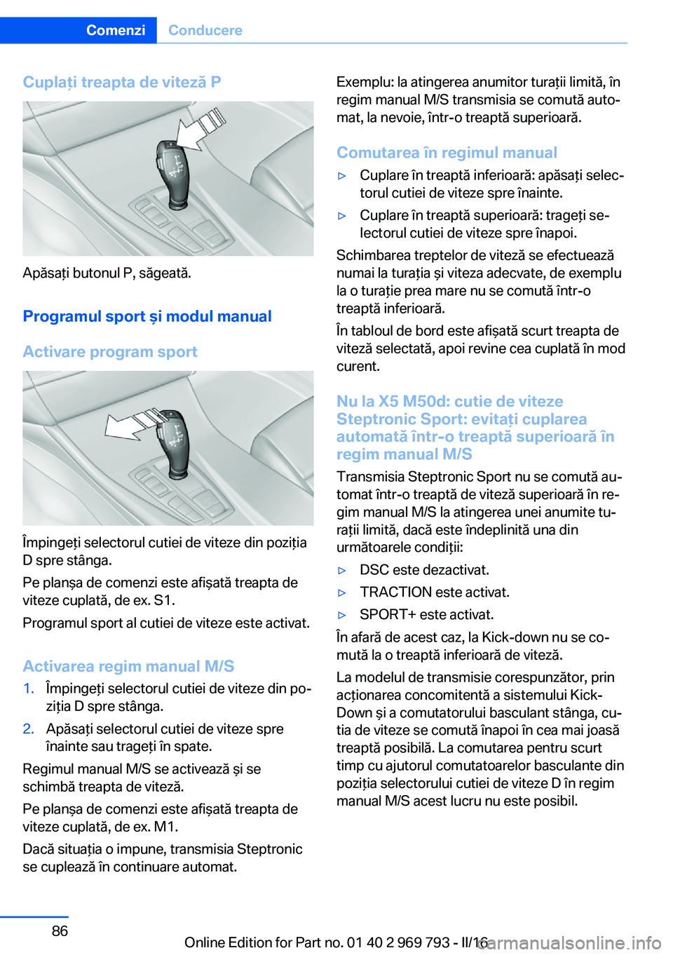 BMW X5 2016 Ghiduri De Utilizare (in Romanian) Cuplaţi treapta de viteză P
Apăsaţi butonul P, săgeată.Programul sport şi modul manual
Activare program sport
Împingeţi selectorul cutiei de viteze din poziţia
D spre stânga.
Pe planşa de BMW X5 2016 Ghiduri De Utilizare (in Romanian) Cuplaţi treapta de viteză P
Apăsaţi butonul P, săgeată.Programul sport şi modul manual
Activare program sport
Împingeţi selectorul cutiei de viteze din poziţia
D spre stânga.
Pe planşa de
