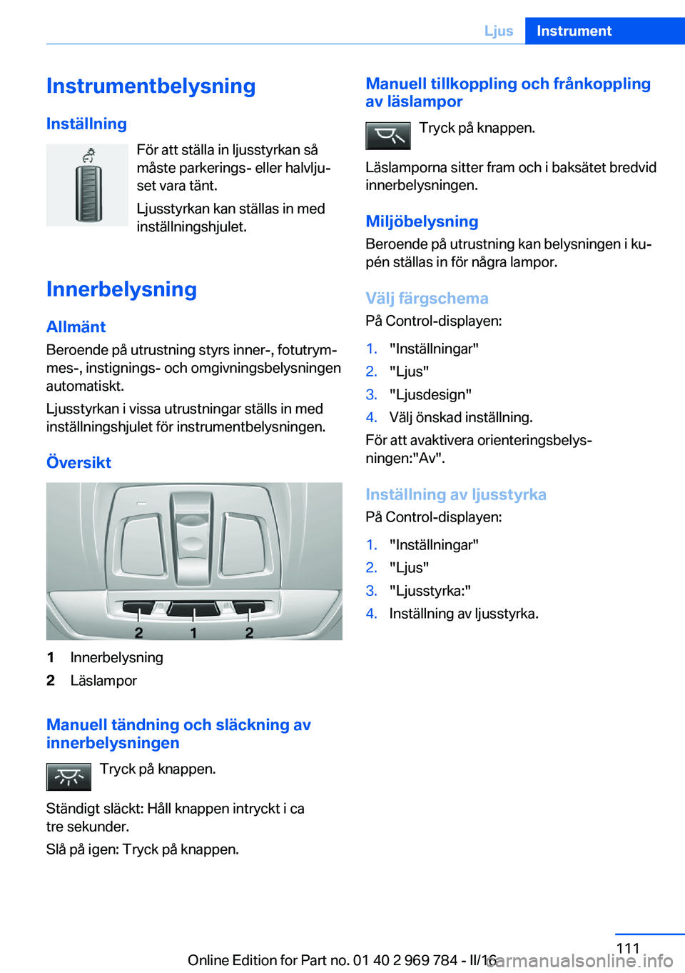 BMW X5 2016 InstruktionsbÖcker (in Swedish) Instrumentbelysning
Inställning För att ställa in ljusstyrkan så
måste parkerings- eller halvlju‐
set vara tänt.
Ljusstyrkan kan ställas in med
inställningshjulet.
Innerbelysning
Allmänt
Be BMW X5 2016 InstruktionsbÖcker (in Swedish) Instrumentbelysning
Inställning För att ställa in ljusstyrkan så
måste parkerings- eller halvlju‐
set vara tänt.
Ljusstyrkan kan ställas in med
inställningshjulet.
Innerbelysning
Allmänt
Be