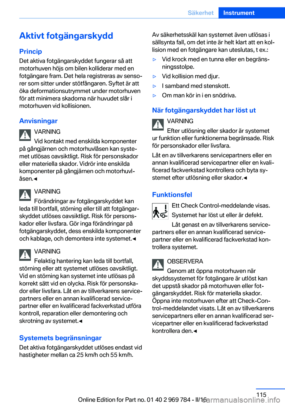 BMW X5 2016 InstruktionsbÖcker (in Swedish) Aktivt fotgängarskydd
Princip Det aktiva fotgängarskyddet fungerar så att
motorhuven höjs om bilen kolliderar med en
fotgängare fram. Det hela registreras av senso‐
rer som sitter under stötf BMW X5 2016 InstruktionsbÖcker (in Swedish) Aktivt fotgängarskydd
Princip Det aktiva fotgängarskyddet fungerar så att
motorhuven höjs om bilen kolliderar med en
fotgängare fram. Det hela registreras av senso‐
rer som sitter under stötf