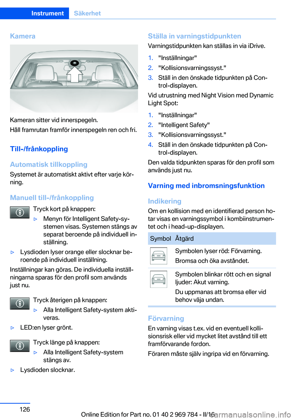 BMW X5 2016 InstruktionsbÖcker (in Swedish) Kamera
Kameran sitter vid innerspegeln.
Håll framrutan framför innerspegeln ren och fri.
Till-/frånkoppling
Automatisk tillkoppling
Systemet är automatiskt aktivt efter varje kör‐
ning.
Manuell BMW X5 2016 InstruktionsbÖcker (in Swedish) Kamera
Kameran sitter vid innerspegeln.
Håll framrutan framför innerspegeln ren och fri.
Till-/frånkoppling
Automatisk tillkoppling
Systemet är automatiskt aktivt efter varje kör‐
ning.
Manuell