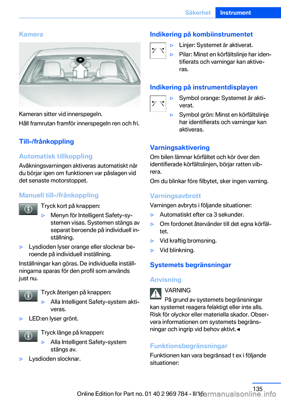BMW X5 2016 InstruktionsbÖcker (in Swedish) Kamera
Kameran sitter vid innerspegeln.
Håll framrutan framför innerspegeln ren och fri.
Till-/frånkoppling
Automatisk tillkoppling
Avåkningsvarningen aktiveras automatiskt när
du börjar igen om BMW X5 2016 InstruktionsbÖcker (in Swedish) Kamera
Kameran sitter vid innerspegeln.
Håll framrutan framför innerspegeln ren och fri.
Till-/frånkoppling
Automatisk tillkoppling
Avåkningsvarningen aktiveras automatiskt när
du börjar igen om
