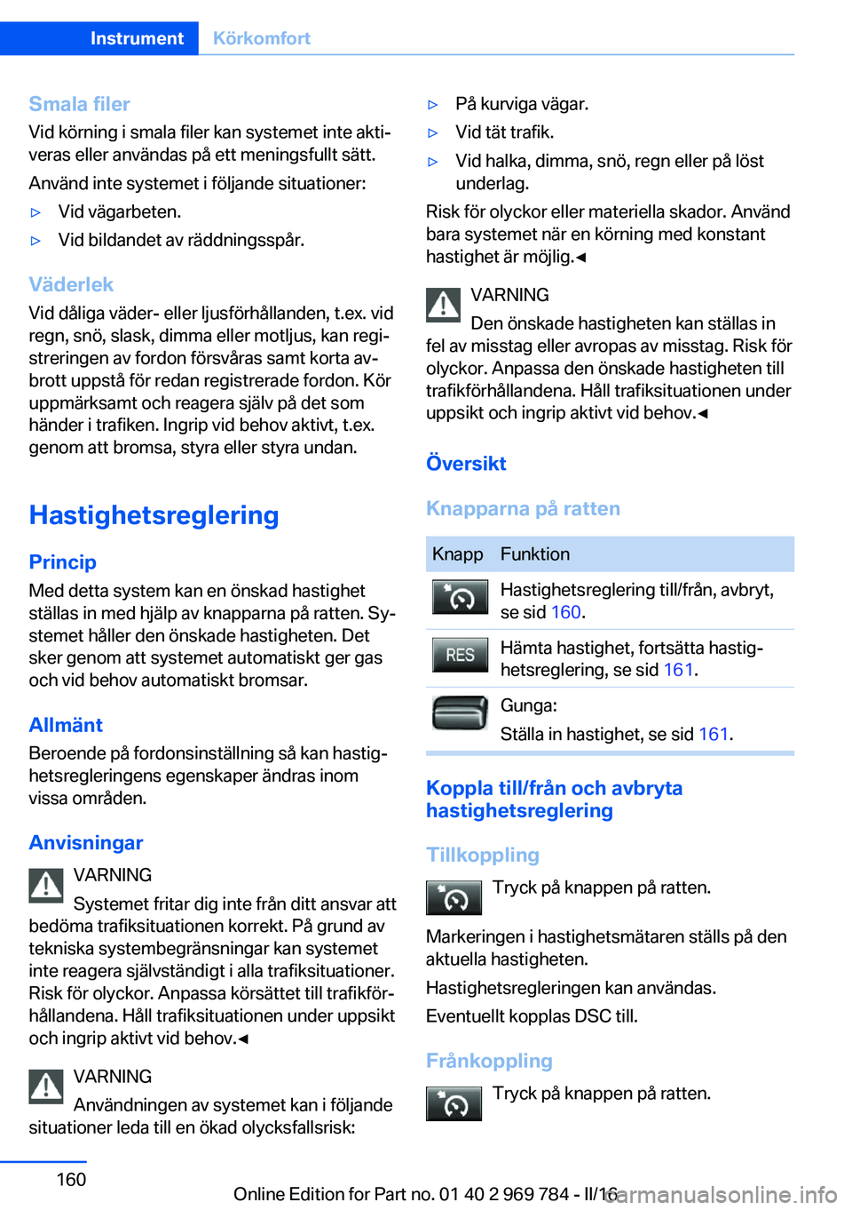 BMW X5 2016 InstruktionsbÖcker (in Swedish) Smala filerVid körning i smala filer kan systemet inte akti‐
veras eller användas på ett meningsfullt sätt.
Använd inte systemet i följande situationer:▷Vid vägarbeten.▷Vid bildandet av r BMW X5 2016 InstruktionsbÖcker (in Swedish) Smala filerVid körning i smala filer kan systemet inte akti‐
veras eller användas på ett meningsfullt sätt.
Använd inte systemet i följande situationer:▷Vid vägarbeten.▷Vid bildandet av r