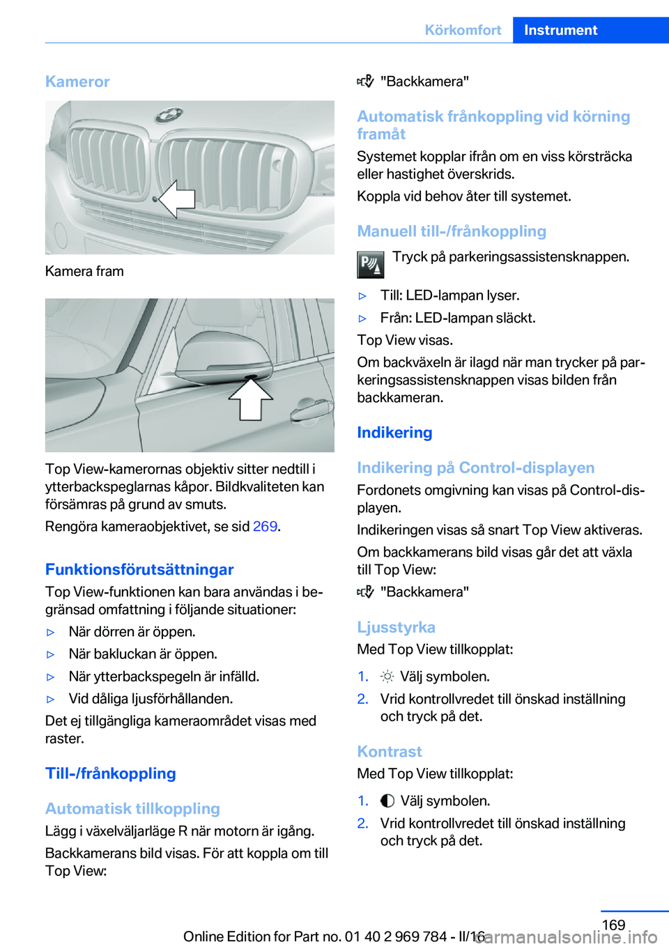 BMW X5 2016 InstruktionsbÖcker (in Swedish) Kameror
Kamera fram
Top View-kamerornas objektiv sitter nedtill i
ytterbackspeglarnas kåpor. Bildkvaliteten kan
försämras på grund av smuts.
Rengöra kameraobjektivet, se sid 269.
Funktionsförut BMW X5 2016 InstruktionsbÖcker (in Swedish) Kameror
Kamera fram
Top View-kamerornas objektiv sitter nedtill i
ytterbackspeglarnas kåpor. Bildkvaliteten kan
försämras på grund av smuts.
Rengöra kameraobjektivet, se sid 269.
Funktionsförut