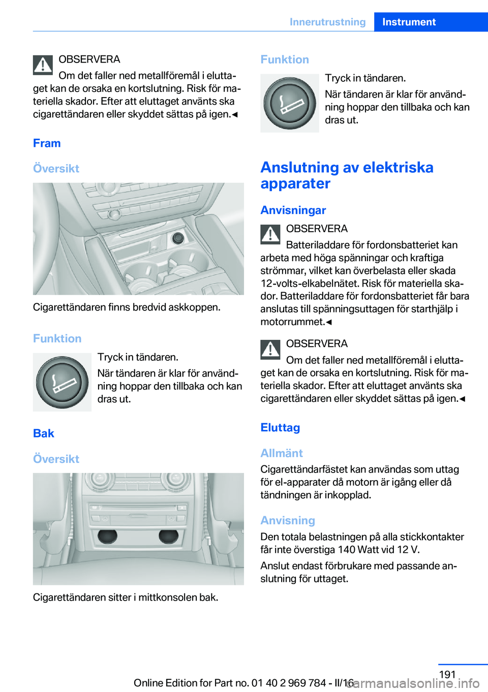BMW X5 2016 InstruktionsbÖcker (in Swedish) OBSERVERA
Om det faller ned metallföremål i elutta‐
get kan de orsaka en kortslutning. Risk för ma‐
teriella skador. Efter att eluttaget använts ska
cigarettändaren eller skyddet sättas på BMW X5 2016 InstruktionsbÖcker (in Swedish) OBSERVERA
Om det faller ned metallföremål i elutta‐
get kan de orsaka en kortslutning. Risk för ma‐
teriella skador. Efter att eluttaget använts ska
cigarettändaren eller skyddet sättas på