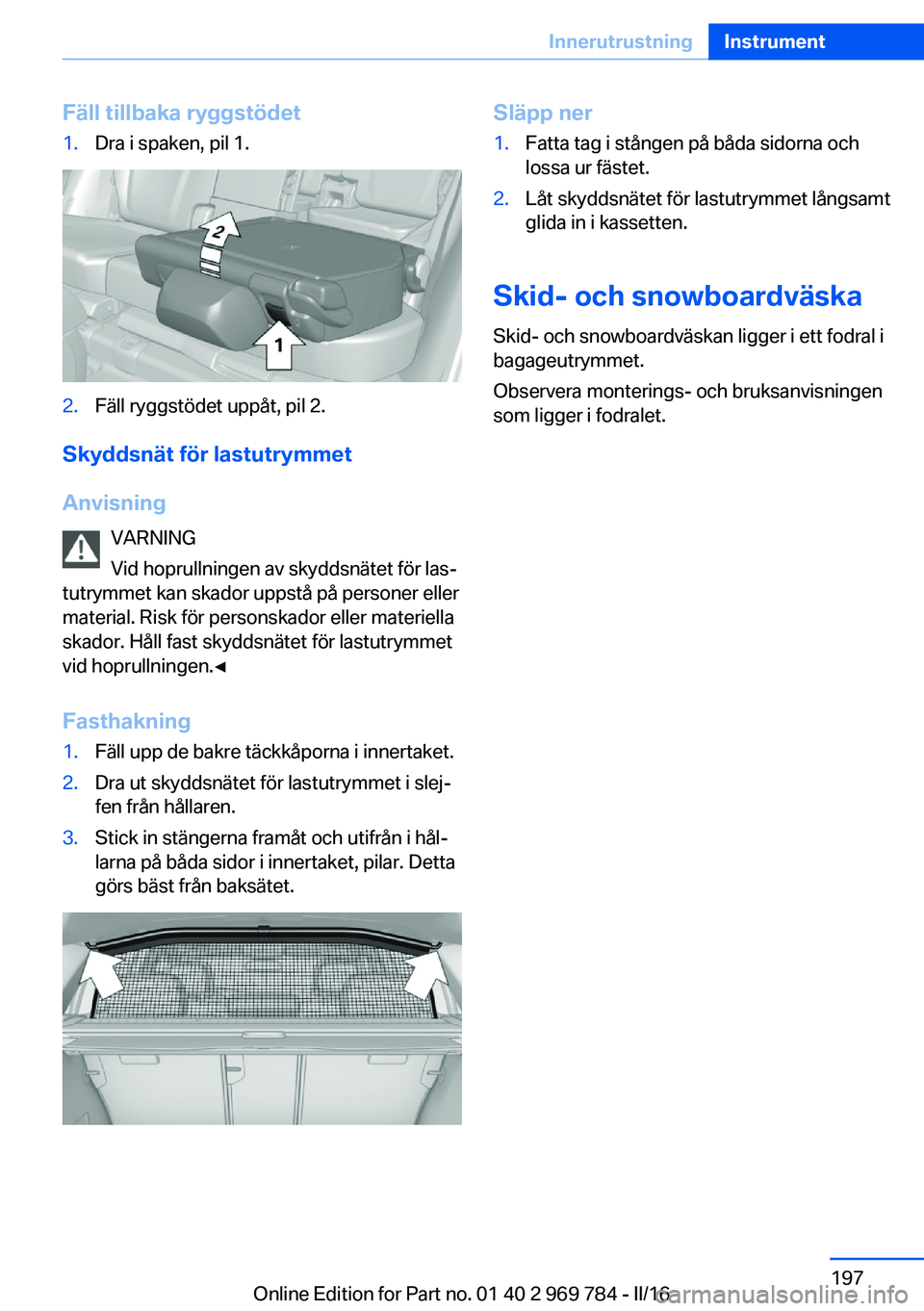 BMW X5 2016 InstruktionsbÖcker (in Swedish) Fäll tillbaka ryggstödet1.Dra i spaken, pil 1.2.Fäll ryggstödet uppåt, pil 2.
Skyddsnät för lastutrymmet
Anvisning VARNING
Vid hoprullningen av skyddsnätet för las‐
tutrymmet kan skador upp BMW X5 2016 InstruktionsbÖcker (in Swedish) Fäll tillbaka ryggstödet1.Dra i spaken, pil 1.2.Fäll ryggstödet uppåt, pil 2.
Skyddsnät för lastutrymmet
Anvisning VARNING
Vid hoprullningen av skyddsnätet för las‐
tutrymmet kan skador upp