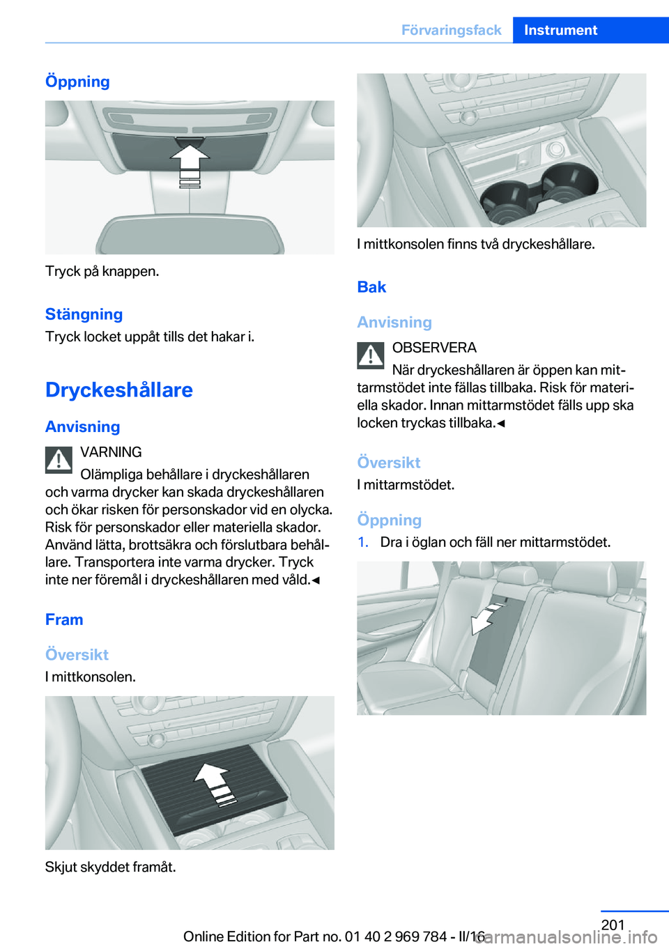 BMW X5 2016  InstruktionsbÖcker (in Swedish) Öppning
Tryck på knappen.
Stängning Tryck locket uppåt tills det hakar i.
Dryckeshållare
Anvisning VARNING
Olämpliga behållare i dryckeshållaren
och varma drycker kan skada dryckeshållaren
oc