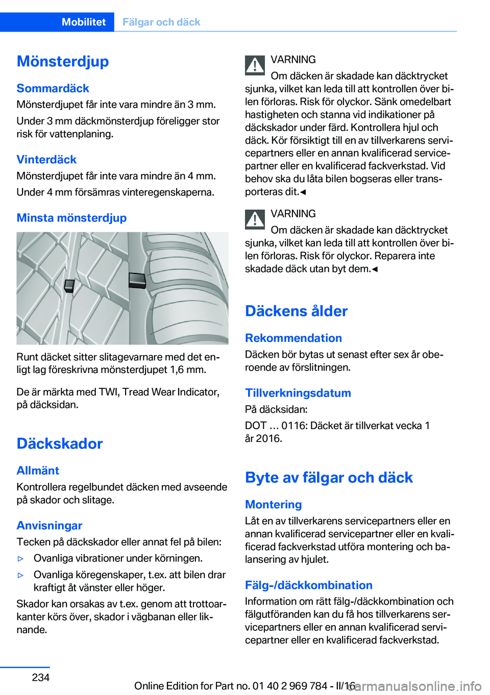 BMW X5 2016 InstruktionsbÖcker (in Swedish) Mönsterdjup
Sommardäck Mönsterdjupet får inte vara mindre än 3 mm.
Under 3 mm däckmönsterdjup föreligger stor
risk för vattenplaning.
Vinterdäck
Mönsterdjupet får inte vara mindre än 4 mm BMW X5 2016 InstruktionsbÖcker (in Swedish) Mönsterdjup
Sommardäck Mönsterdjupet får inte vara mindre än 3 mm.
Under 3 mm däckmönsterdjup föreligger stor
risk för vattenplaning.
Vinterdäck
Mönsterdjupet får inte vara mindre än 4 mm