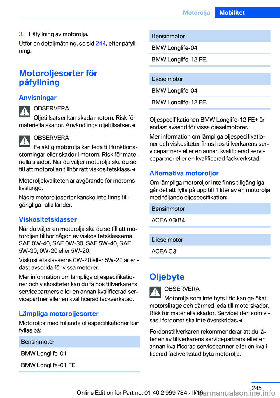 BMW X5 2016 InstruktionsbÖcker (in Swedish) 3.Påfyllning av motorolja.
Utför en detaljmätning, se sid 244, efter påfyll‐
ning.
Motoroljesorter för
påfyllning
Anvisningar OBSERVERA
Oljetillsatser kan skada motorn. Risk för
materiella sk BMW X5 2016 InstruktionsbÖcker (in Swedish) 3.Påfyllning av motorolja.
Utför en detaljmätning, se sid 244, efter påfyll‐
ning.
Motoroljesorter för
påfyllning
Anvisningar OBSERVERA
Oljetillsatser kan skada motorn. Risk för
materiella sk