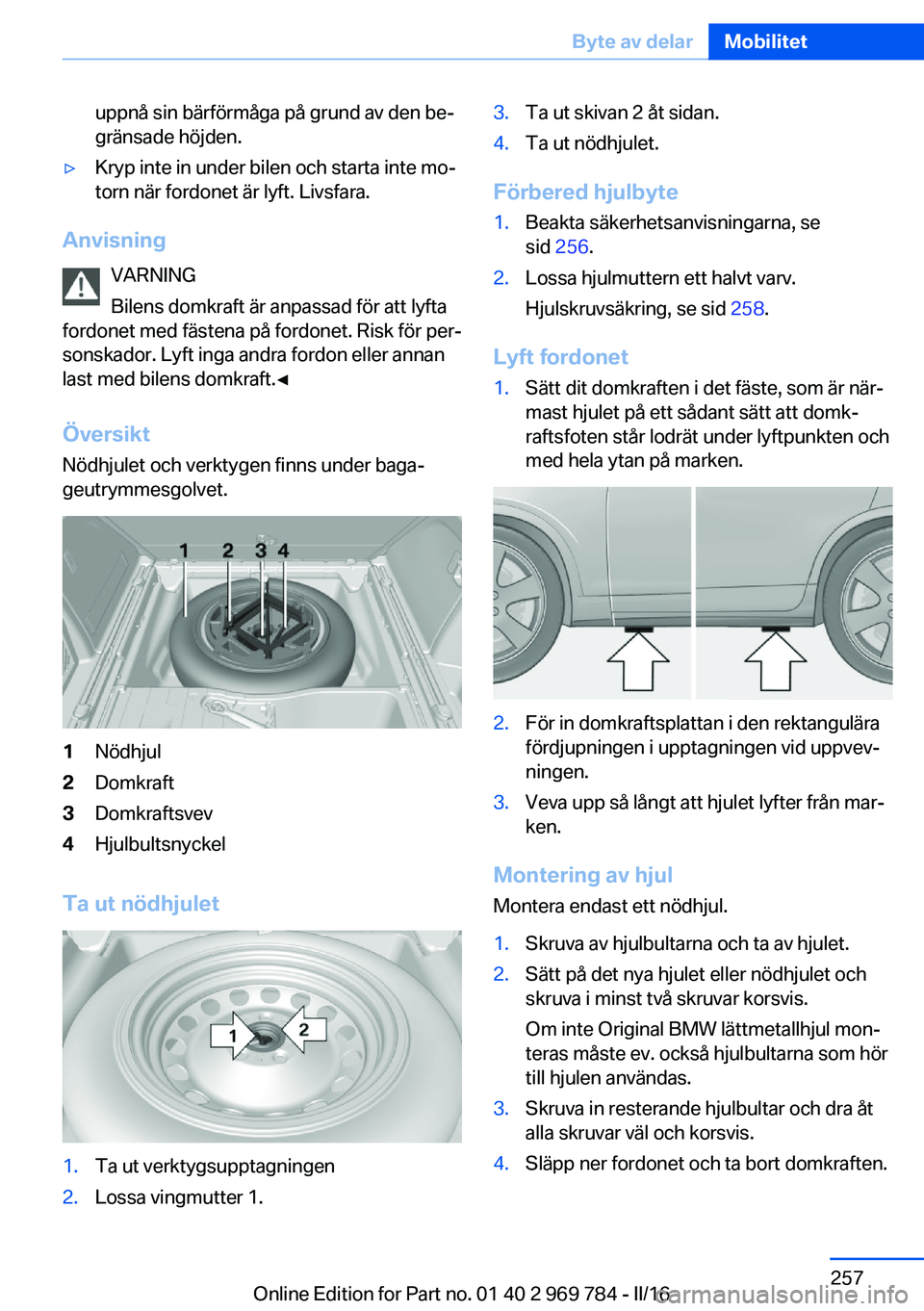 BMW X5 2016 InstruktionsbÖcker (in Swedish) uppnå sin bärförmåga på grund av den be‐
gränsade höjden.▷Kryp inte in under bilen och starta inte mo‐
torn när fordonet är lyft. Livsfara.
Anvisning
VARNING
Bilens domkraft är anpassa BMW X5 2016 InstruktionsbÖcker (in Swedish) uppnå sin bärförmåga på grund av den be‐
gränsade höjden.▷Kryp inte in under bilen och starta inte mo‐
torn när fordonet är lyft. Livsfara.
Anvisning
VARNING
Bilens domkraft är anpassa
