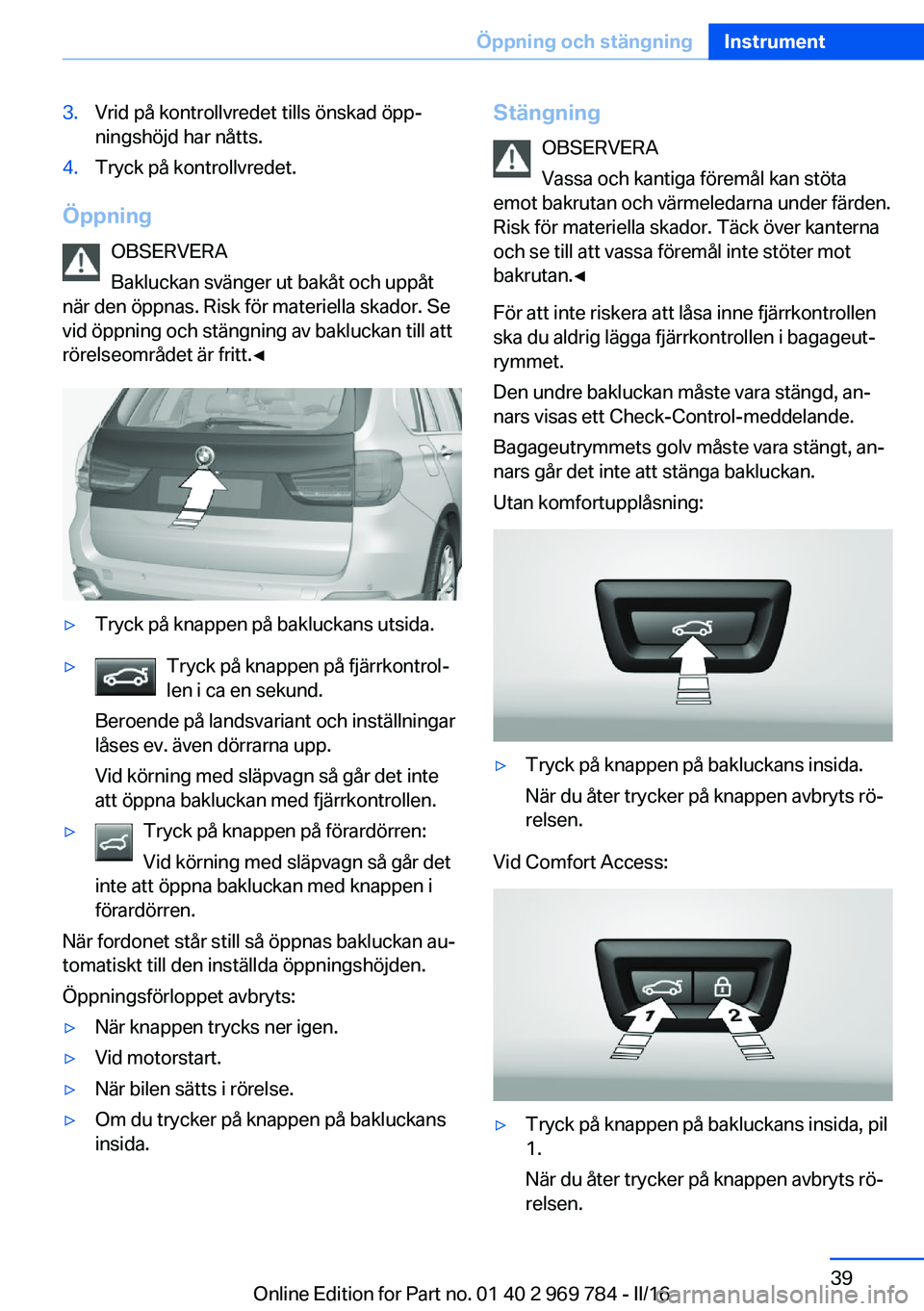 BMW X5 2016 InstruktionsbÖcker (in Swedish) 3.Vrid på kontrollvredet tills önskad öpp‐
ningshöjd har nåtts.4.Tryck på kontrollvredet.
Öppning
OBSERVERA
Bakluckan svänger ut bakåt och uppåt
när den öppnas. Risk för materiella skad BMW X5 2016 InstruktionsbÖcker (in Swedish) 3.Vrid på kontrollvredet tills önskad öpp‐
ningshöjd har nåtts.4.Tryck på kontrollvredet.
Öppning
OBSERVERA
Bakluckan svänger ut bakåt och uppåt
när den öppnas. Risk för materiella skad