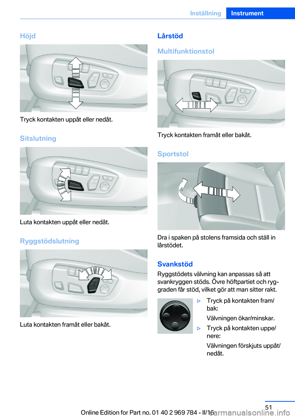 BMW X5 2016 InstruktionsbÖcker (in Swedish) Höjd
Tryck kontakten uppåt eller nedåt.
Sitslutning
Luta kontakten uppåt eller nedåt.
Ryggstödslutning
Luta kontakten framåt eller bakåt.
Lårstöd
Multifunktionstol
Tryck kontakten framåt el BMW X5 2016 InstruktionsbÖcker (in Swedish) Höjd
Tryck kontakten uppåt eller nedåt.
Sitslutning
Luta kontakten uppåt eller nedåt.
Ryggstödslutning
Luta kontakten framåt eller bakåt.
Lårstöd
Multifunktionstol
Tryck kontakten framåt el
