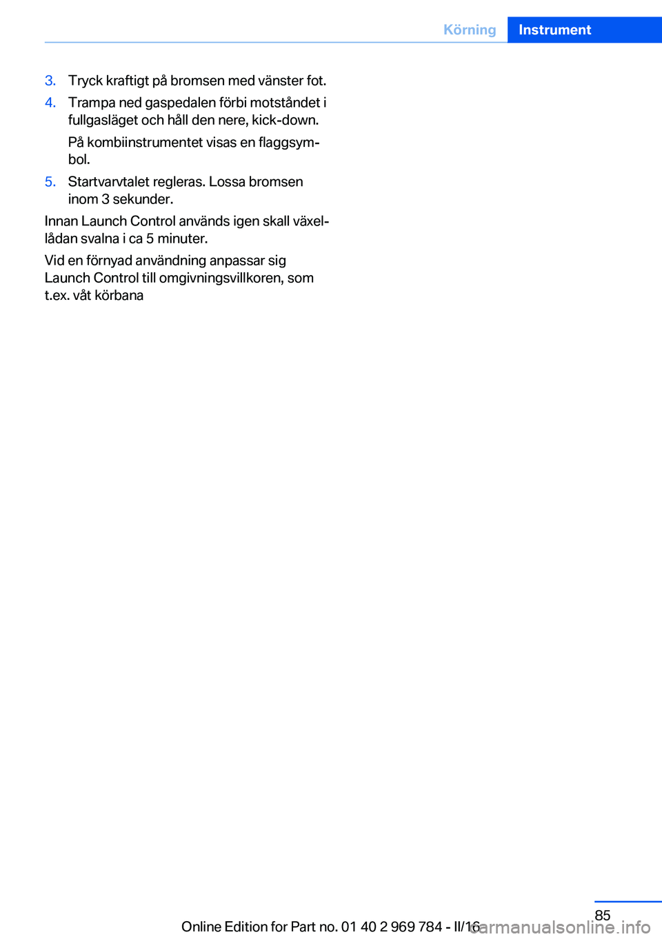 BMW X5 2016 InstruktionsbÖcker (in Swedish) 3.Tryck kraftigt på bromsen med vänster fot.4.Trampa ned gaspedalen förbi motståndet i
fullgasläget och håll den nere, kick-down.
På kombiinstrumentet visas en flaggsym‐
bol.5.Startvarvtalet BMW X5 2016 InstruktionsbÖcker (in Swedish) 3.Tryck kraftigt på bromsen med vänster fot.4.Trampa ned gaspedalen förbi motståndet i
fullgasläget och håll den nere, kick-down.
På kombiinstrumentet visas en flaggsym‐
bol.5.Startvarvtalet