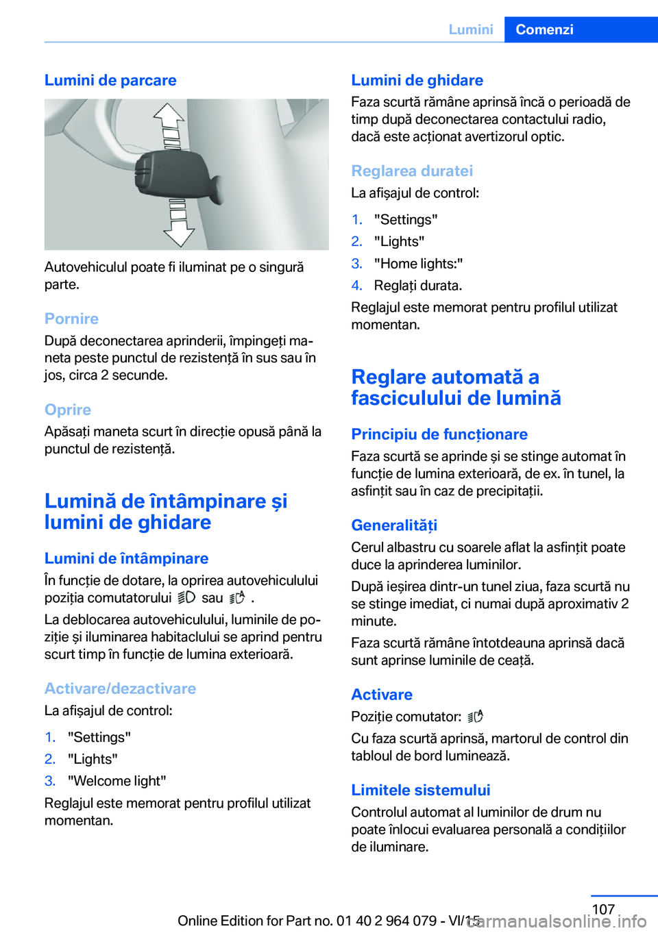 BMW X5 M 2016  Ghiduri De Utilizare (in Romanian) Lumini de parcare
Autovehiculul poate fi iluminat pe o singură
parte.
Pornire
După deconectarea aprinderii, împingeţi ma‐
neta peste punctul de rezistenţă în sus sau în
jos, circa 2 secunde.