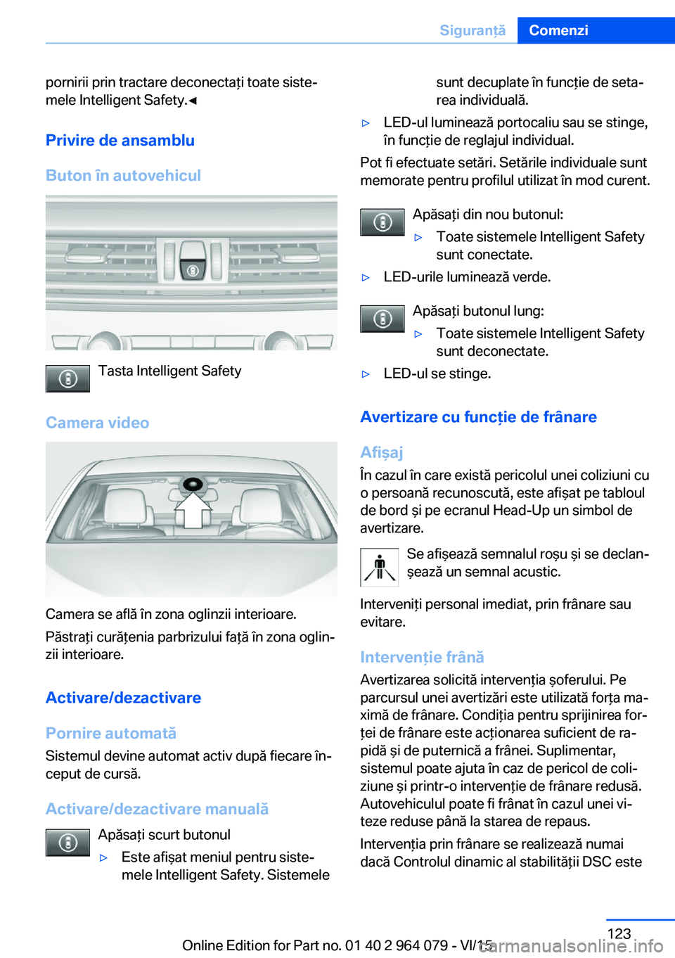 BMW X5 M 2016  Ghiduri De Utilizare (in Romanian) pornirii prin tractare deconectaţi toate siste‐
mele Intelligent Safety.◀
Privire de ansamblu
Buton în autovehicul
Tasta Intelligent Safety
Camera video
Camera se află în zona oglinzii interio