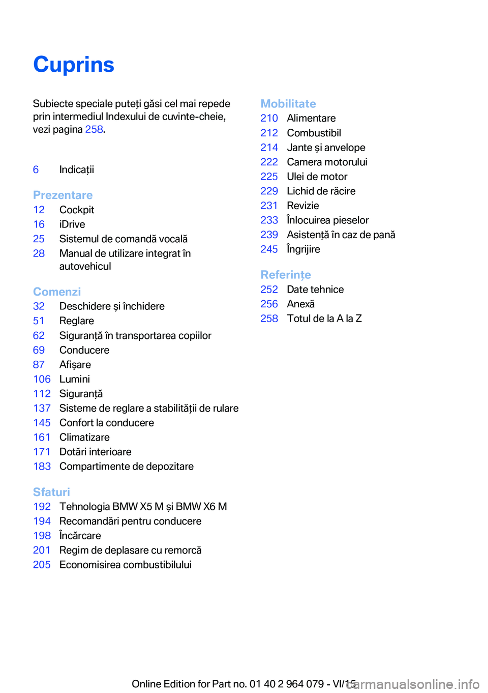 BMW X5 M 2016 Ghiduri De Utilizare (in Romanian) CuprinsSubiecte speciale puteţi găsi cel mai repede
prin intermediul Indexului de cuvinte-cheie,
vezi pagina 258.6Indicaţii
Prezentare
12Cockpit16iDrive25Sistemul de comandă vocală28Manual de ut BMW X5 M 2016 Ghiduri De Utilizare (in Romanian) CuprinsSubiecte speciale puteţi găsi cel mai repede
prin intermediul Indexului de cuvinte-cheie,
vezi pagina 258.6Indicaţii
Prezentare
12Cockpit16iDrive25Sistemul de comandă vocală28Manual de ut