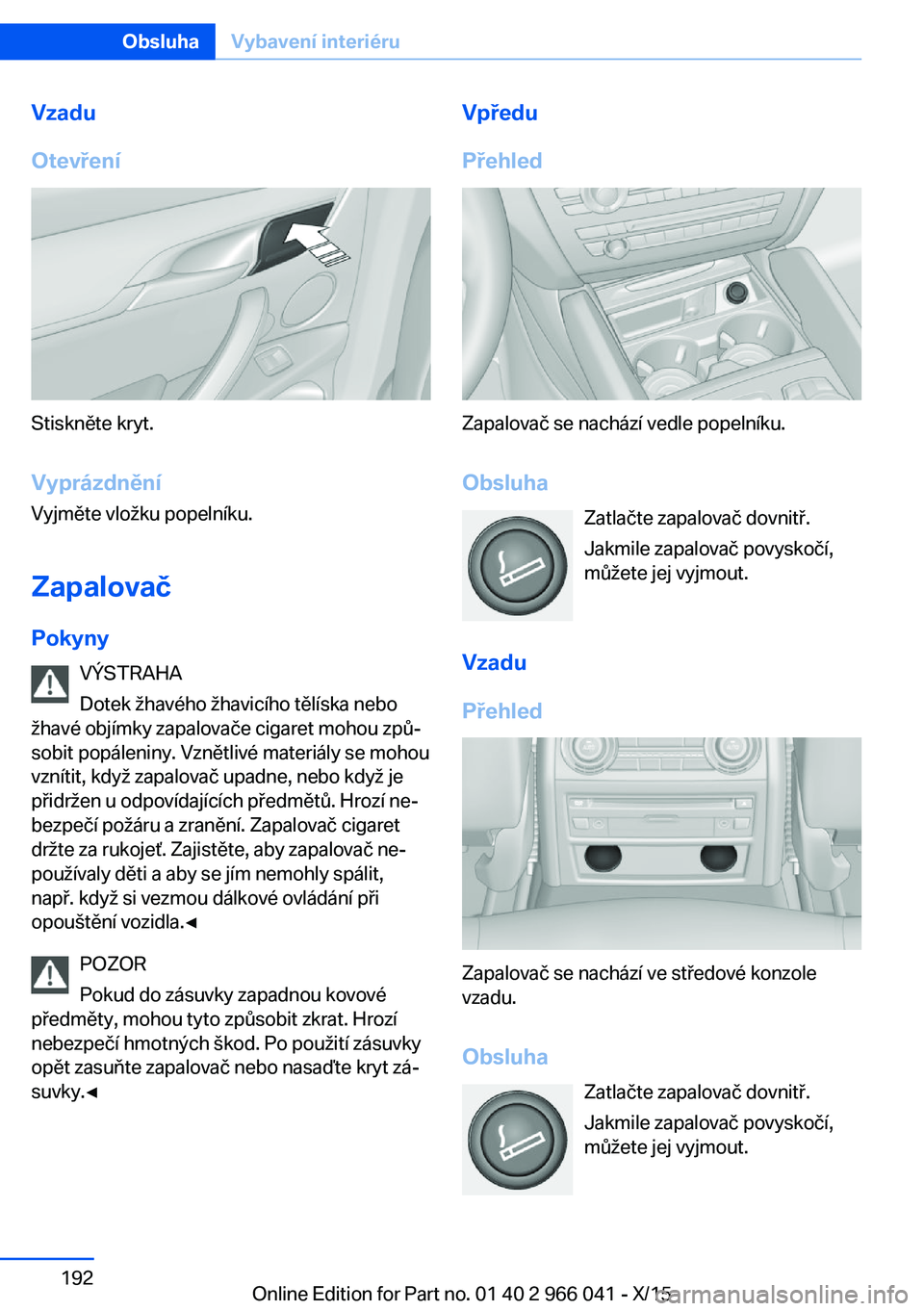 BMW X6 2016 Návod na použití (in Czech) Vzadu
Otevření
Stiskněte kryt.
Vyprázdnění Vyjměte vložku popelníku.
Zapalovač Pokyny VÝSTRAHA
Dotek žhavého žhavicího tělíska nebo
žhavé objímky zapalovače cigaret mohou způ‐
BMW X6 2016 Návod na použití (in Czech) Vzadu
Otevření
Stiskněte kryt.
Vyprázdnění Vyjměte vložku popelníku.
Zapalovač Pokyny VÝSTRAHA
Dotek žhavého žhavicího tělíska nebo
žhavé objímky zapalovače cigaret mohou způ‐