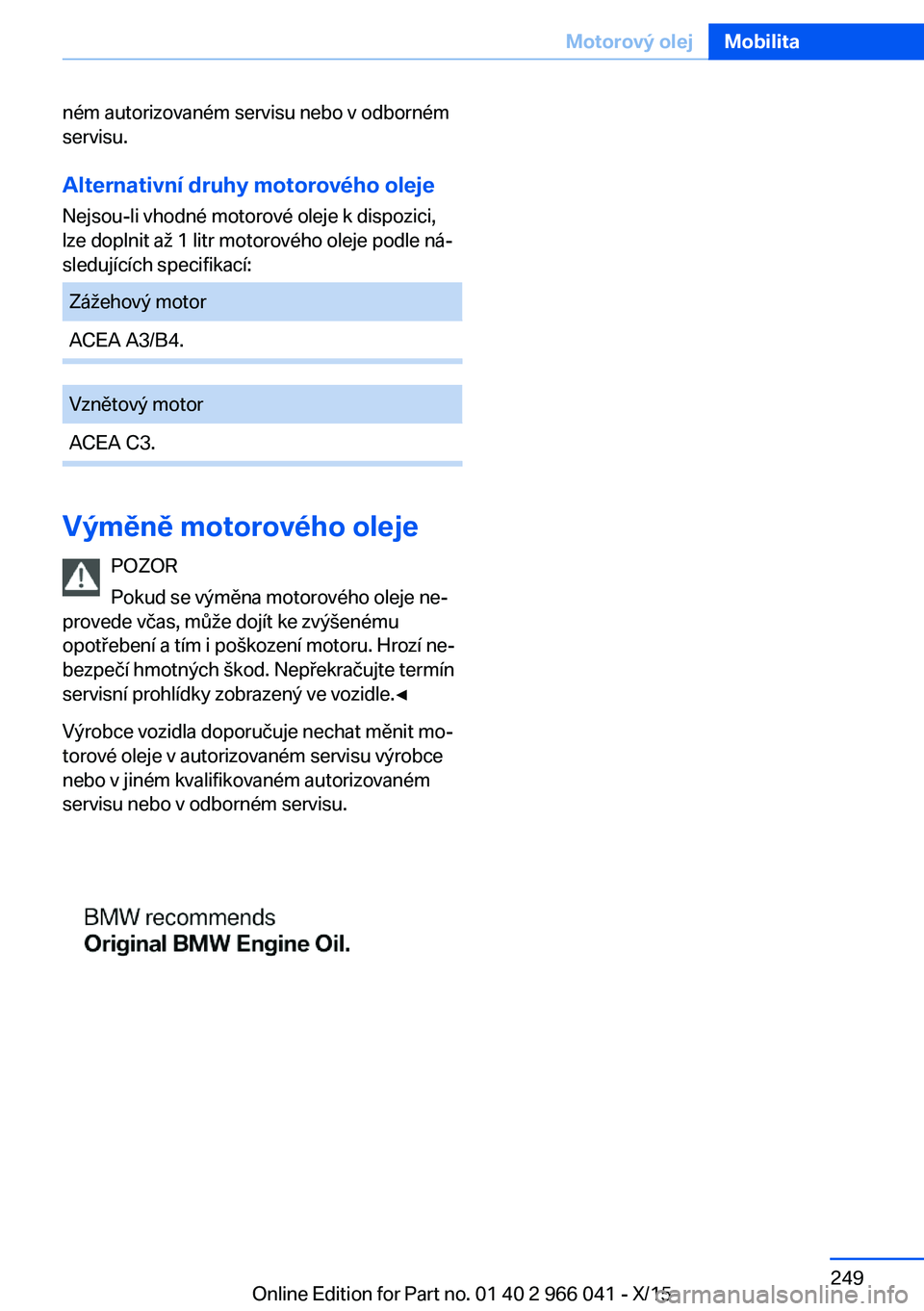 BMW X6 2016  Návod na použití (in Czech) ném autorizovaném servisu nebo v odborném
servisu.
Alternativní druhy motorového oleje
Nejsou-li vhodné motorové oleje k dispozici,
lze doplnit až 1 litr motorového oleje podle ná‐
sleduj