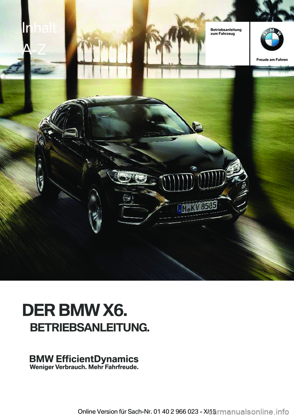BMW X6 2016 Betriebsanleitungen (in German) Betriebsanleitung
zum Fahrzeug
Freude am Fahren
DER BMW X6.
BETRIEBSANLEITUNG.
InhaltA-Z
Online Version für Sach-Nr. 01 40 2 966 023 - X/15 BMW X6 2016 Betriebsanleitungen (in German) Betriebsanleitung
zum Fahrzeug
Freude am Fahren
DER BMW X6.
BETRIEBSANLEITUNG.
InhaltA-Z
Online Version für Sach-Nr. 01 40 2 966 023 - X/15