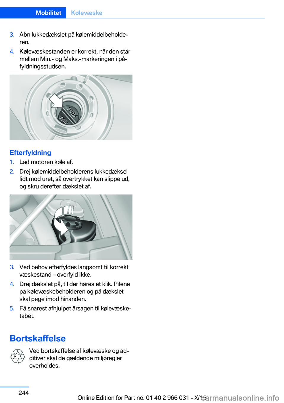 BMW X6 2016 InstruktionsbØger (in Danish) 3.Åbn lukkedækslet på kølemiddelbeholde‐
ren.4.Kølevæskestanden er korrekt, når den står
mellem Min.- og Maks.-markeringen i på‐
fyldningsstudsen.
Efterfyldning
1.Lad motoren køle af.2.D BMW X6 2016 InstruktionsbØger (in Danish) 3.Åbn lukkedækslet på kølemiddelbeholde‐
ren.4.Kølevæskestanden er korrekt, når den står
mellem Min.- og Maks.-markeringen i på‐
fyldningsstudsen.
Efterfyldning
1.Lad motoren køle af.2.D