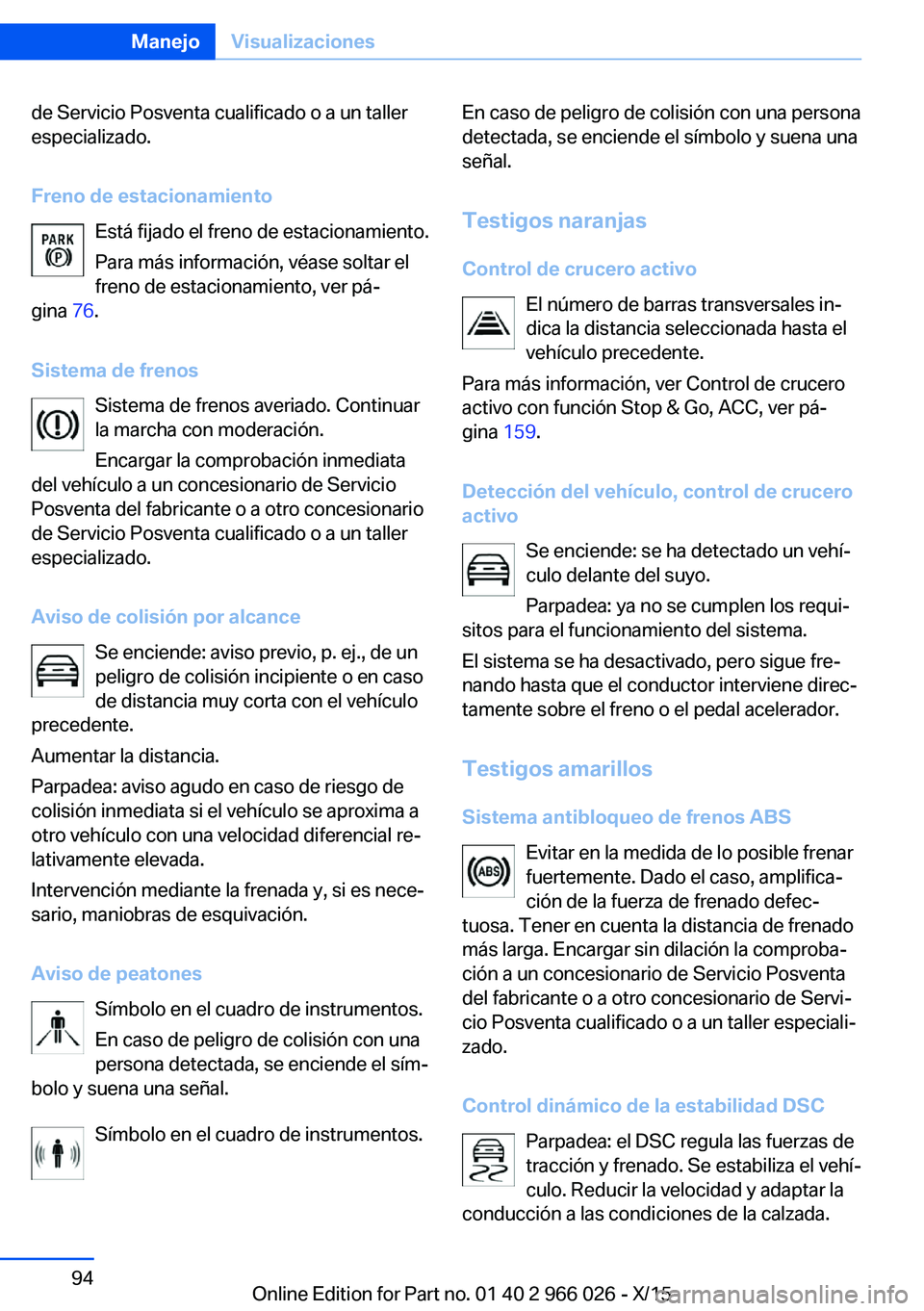 BMW X6 2016  Manuales de Empleo (in Spanish) de Servicio Posventa cualificado o a un taller
especializado.
Freno de estacionamiento Está fijado el freno de estacionamiento.
Para más información, véase soltar el
freno de estacionamiento, ver 