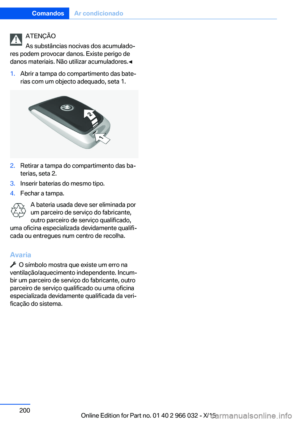 BMW X6 2016  Manual do condutor (in Portuguese) ATENÇÃO
As substâncias nocivas dos acumulado‐
res podem provocar danos. Existe perigo de
danos materiais. Não utilizar acumuladores.◀1.Abrir a tampa do compartimento das bate‐
rias com um ob