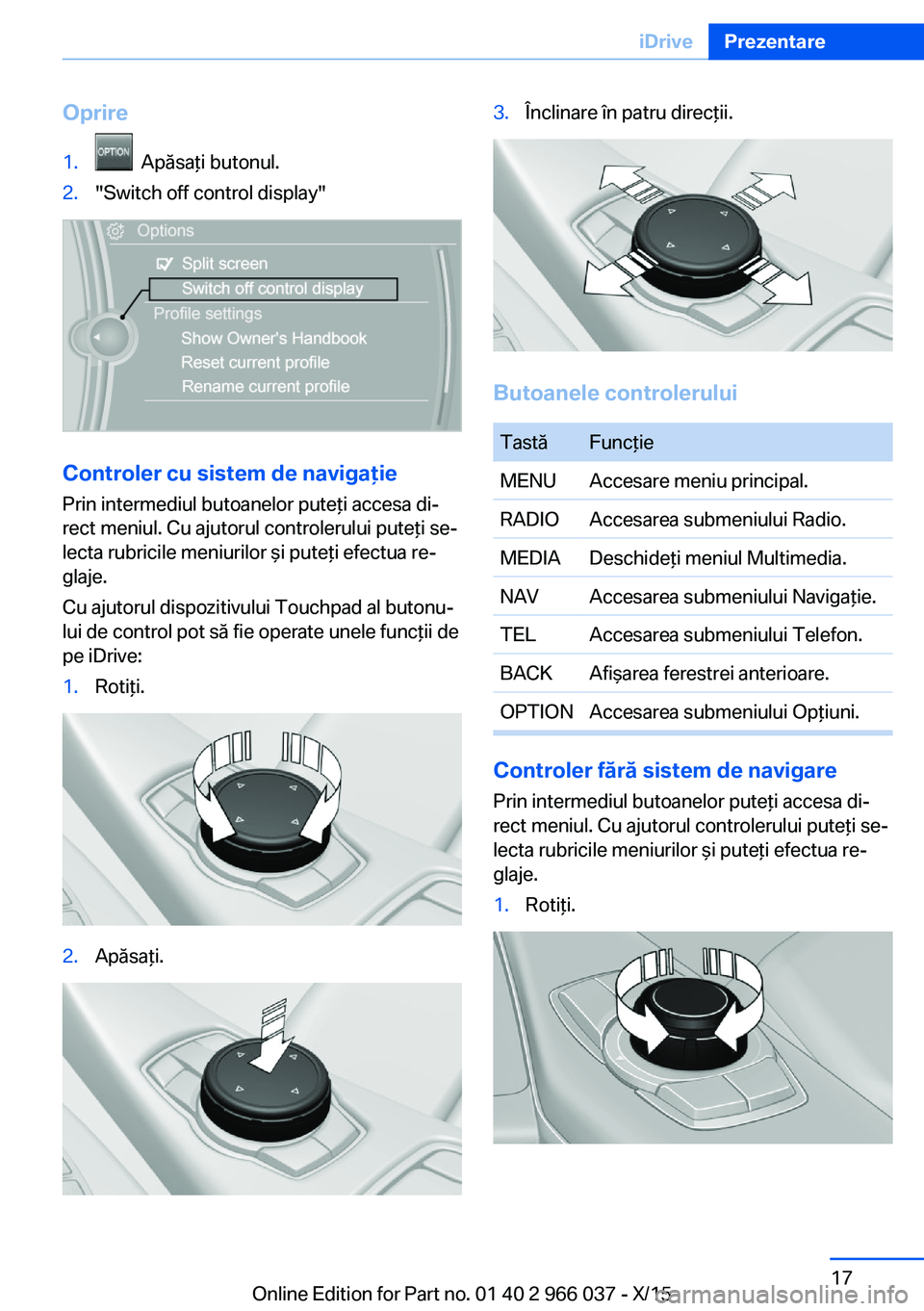 BMW X6 2016  Ghiduri De Utilizare (in Romanian) Oprire1.  Apăsaţi butonul.2."Switch off control display"
Controler cu sistem de navigaţie
Prin intermediul butoanelor puteţi accesa di‐
rect meniul. Cu ajutorul controlerului puteţi se�