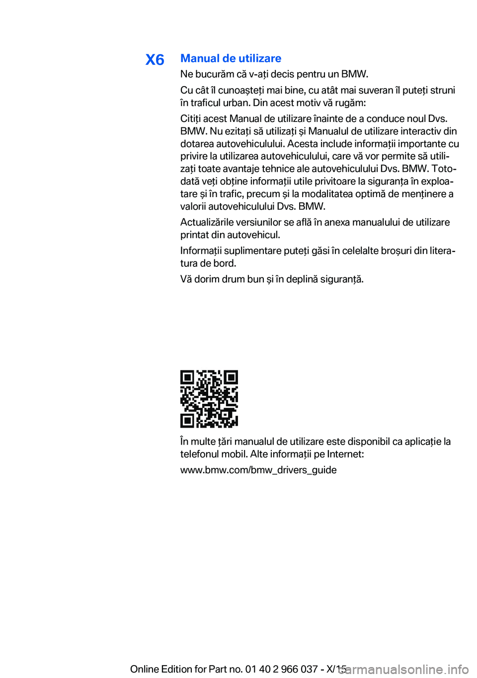 BMW X6 2016 Ghiduri De Utilizare (in Romanian) X6Manual de utilizare
Ne bucurăm că v-aţi decis pentru un BMW.
Cu cât îl cunoaşteţi mai bine, cu atât mai suveran îl puteţi struni
în traficul urban. Din acest motiv vă rugăm:
Citiţi ace BMW X6 2016 Ghiduri De Utilizare (in Romanian) X6Manual de utilizare
Ne bucurăm că v-aţi decis pentru un BMW.
Cu cât îl cunoaşteţi mai bine, cu atât mai suveran îl puteţi struni
în traficul urban. Din acest motiv vă rugăm:
Citiţi ace
