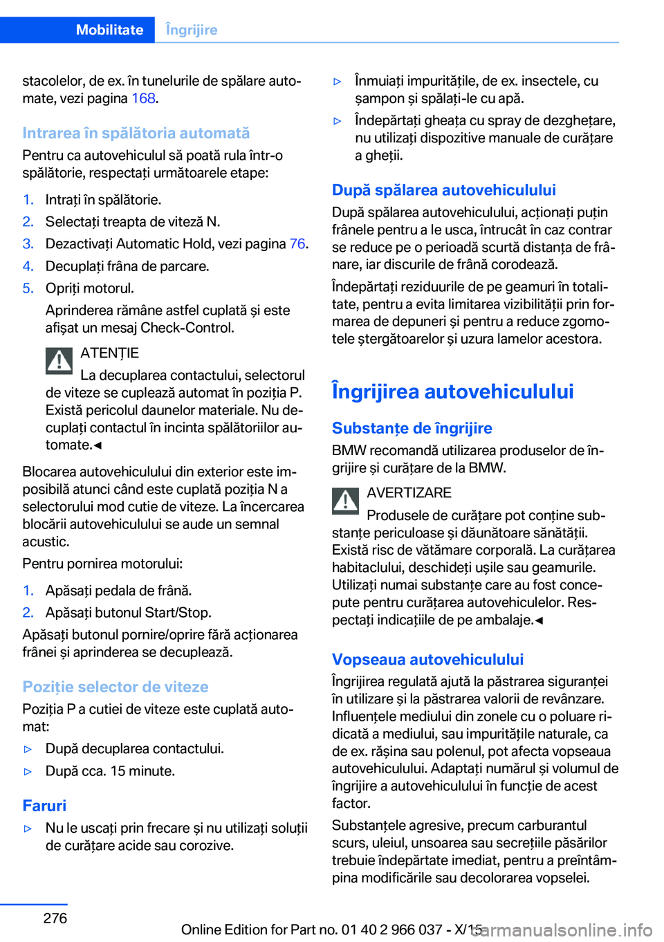 BMW X6 2016  Ghiduri De Utilizare (in Romanian) stacolelor, de ex. în tunelurile de spălare auto‐
mate, vezi pagina  168.
Intrarea în spălătoria automată
Pentru ca autovehiculul să poată rula într-o
spălătorie, respectaţi următoarele