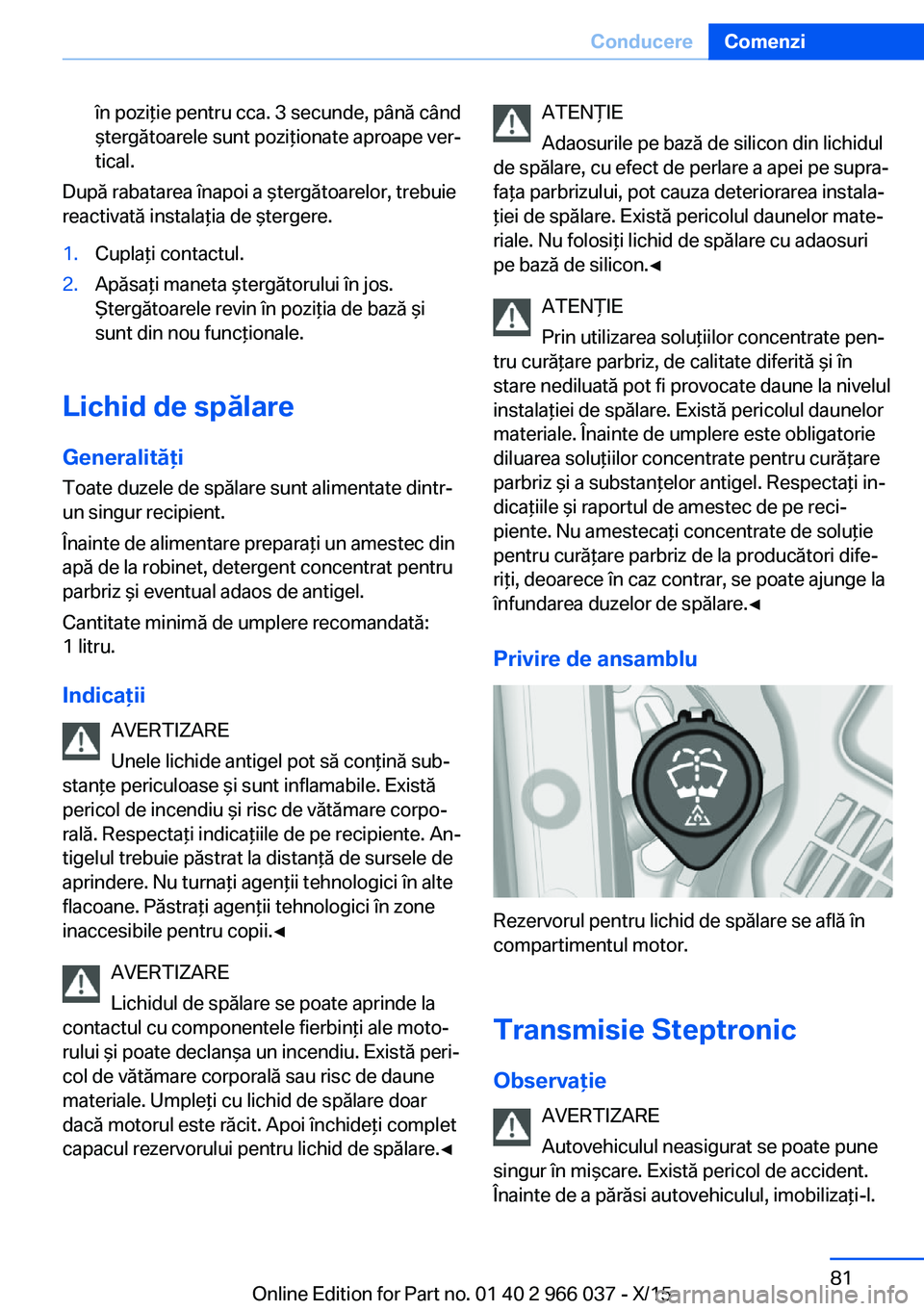 BMW X6 2016  Ghiduri De Utilizare (in Romanian) în poziţie pentru cca. 3 secunde, până când
ştergătoarele sunt poziţionate aproape ver‐
tical.
După rabatarea înapoi a ştergătoarelor, trebuie
reactivată instalaţia de ştergere.
1.Cup