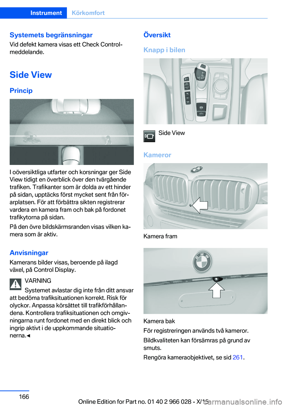BMW X6 2016  InstruktionsbÖcker (in Swedish) Systemets begränsningar
Vid defekt kamera visas ett Check Control-
meddelande.
Side ViewPrincip
I oöversiktliga utfarter och korsningar ger Side
View tidigt en överblick över den tvärgående
traf