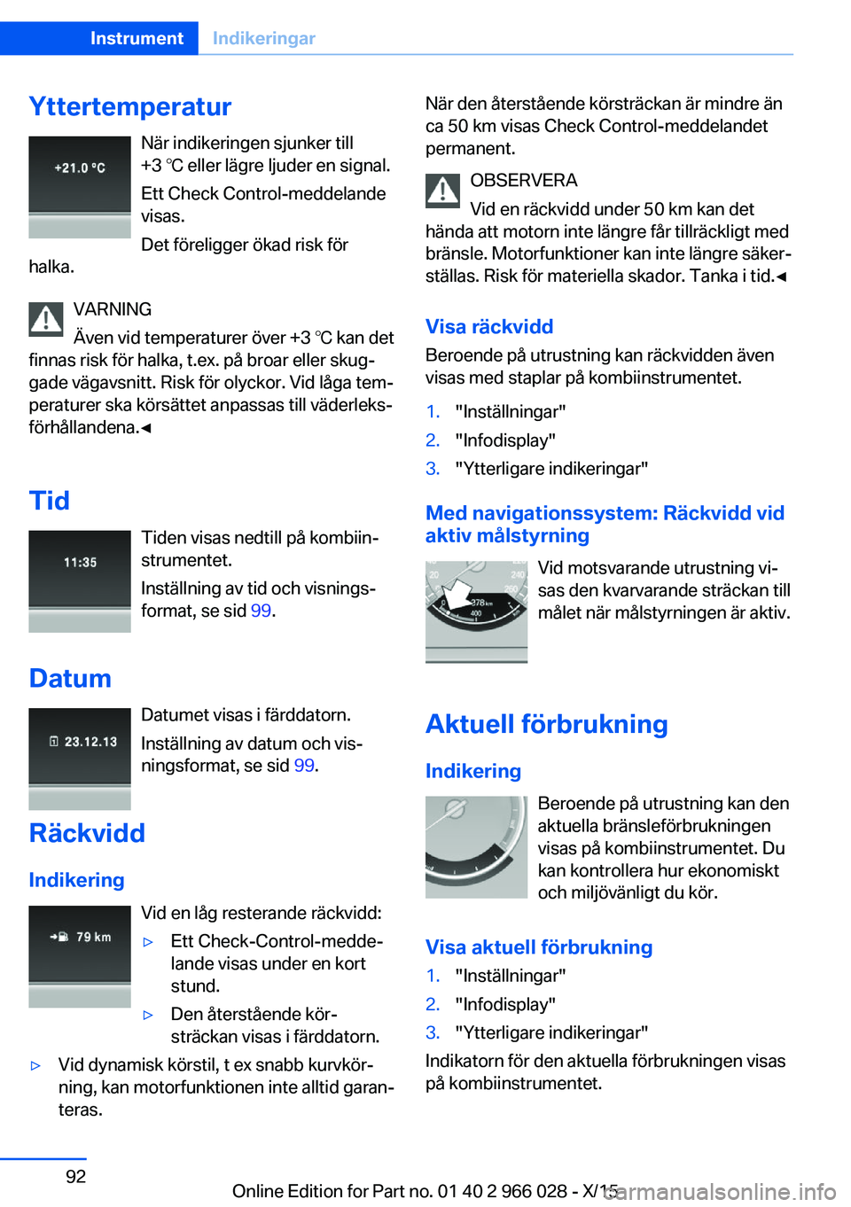 BMW X6 2016  InstruktionsbÖcker (in Swedish) YttertemperaturNär indikeringen sjunker till
+3 ℃ eller lägre ljuder en signal.
Ett Check Control-meddelande
visas.
Det föreligger ökad risk för
halka.
VARNING
Även vid temperaturer över +3 �