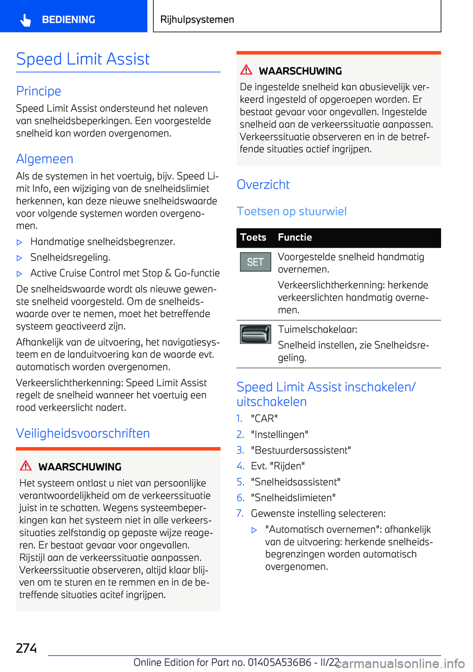 BMW X6 M 2022 Instructieboekjes (in Dutch) Speed Limit Assist
Principe
Speed Limit Assist ondersteund het naleven van snelheidsbeperkingen. Een voorgestelde
snelheid kan worden overgenomen.
Algemeen
Als de systemen in het voertuig, bijv. Speed BMW X6 M 2022 Instructieboekjes (in Dutch) Speed Limit Assist
Principe
Speed Limit Assist ondersteund het naleven van snelheidsbeperkingen. Een voorgestelde
snelheid kan worden overgenomen.
Algemeen
Als de systemen in het voertuig, bijv. Speed