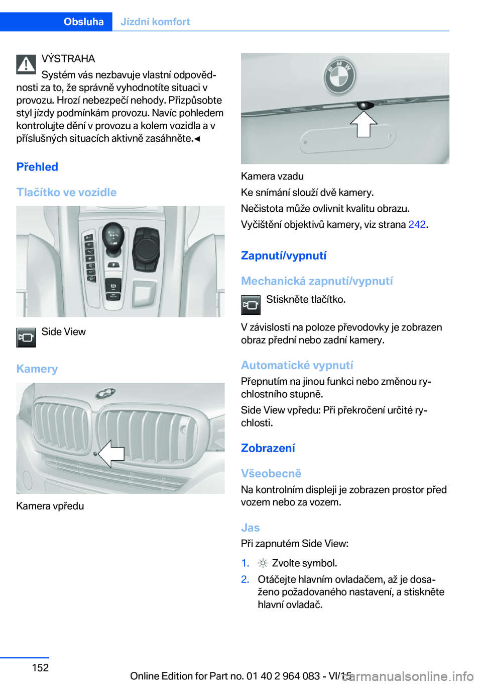 BMW X6 M 2016 Návod na použití (in Czech) VÝSTRAHA
Systém vás nezbavuje vlastní odpověd‐
nosti za to, že správně vyhodnotíte situaci v
provozu. Hrozí nebezpečí nehody. Přizpůsobte
styl jízdy podmínkám provozu. Navíc pohled BMW X6 M 2016 Návod na použití (in Czech) VÝSTRAHA
Systém vás nezbavuje vlastní odpověd‐
nosti za to, že správně vyhodnotíte situaci v
provozu. Hrozí nebezpečí nehody. Přizpůsobte
styl jízdy podmínkám provozu. Navíc pohled