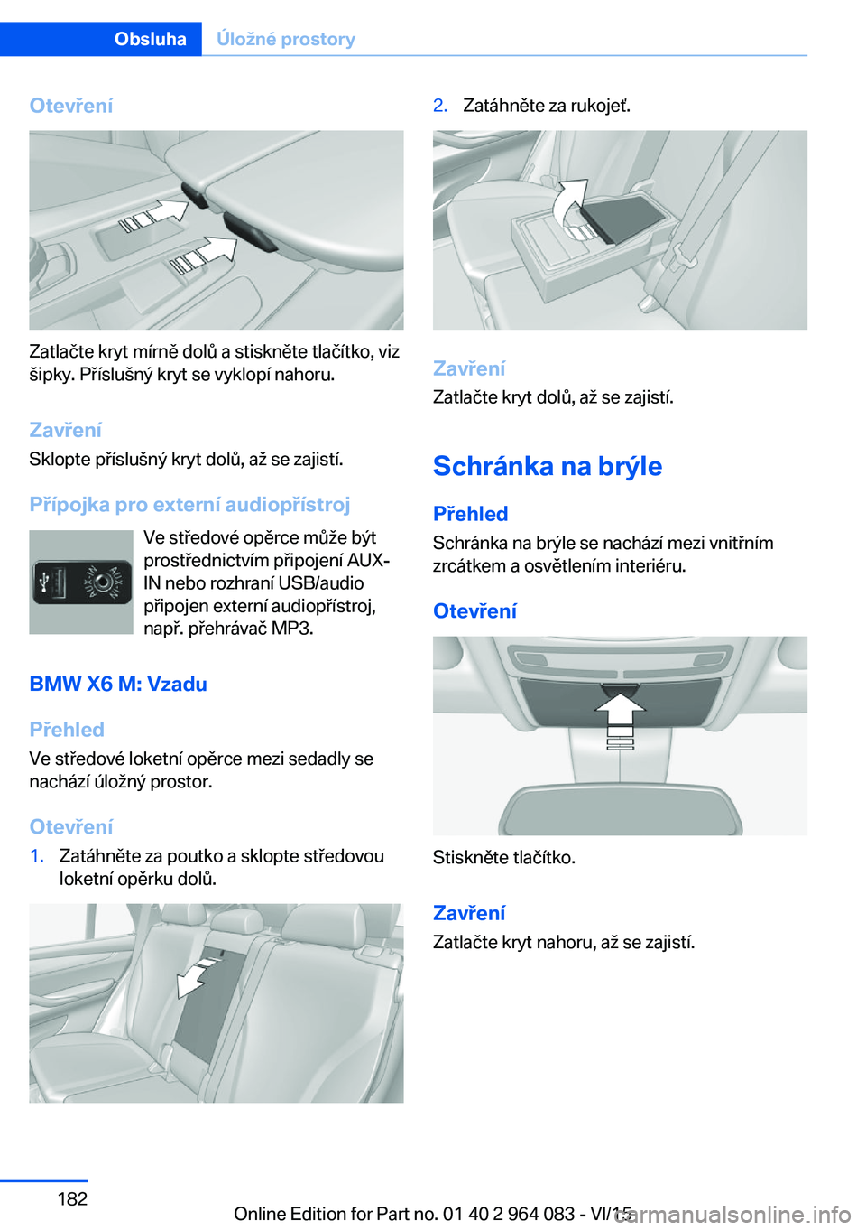 BMW X6 M 2016 Návod na použití (in Czech) Otevření
Zatlačte kryt mírně dolů a stiskněte tlačítko, viz
šipky. Příslušný kryt se vyklopí nahoru.
Zavření Sklopte příslušný kryt dolů, až se zajistí.
Přípojka pro externí BMW X6 M 2016 Návod na použití (in Czech) Otevření
Zatlačte kryt mírně dolů a stiskněte tlačítko, viz
šipky. Příslušný kryt se vyklopí nahoru.
Zavření Sklopte příslušný kryt dolů, až se zajistí.
Přípojka pro externí