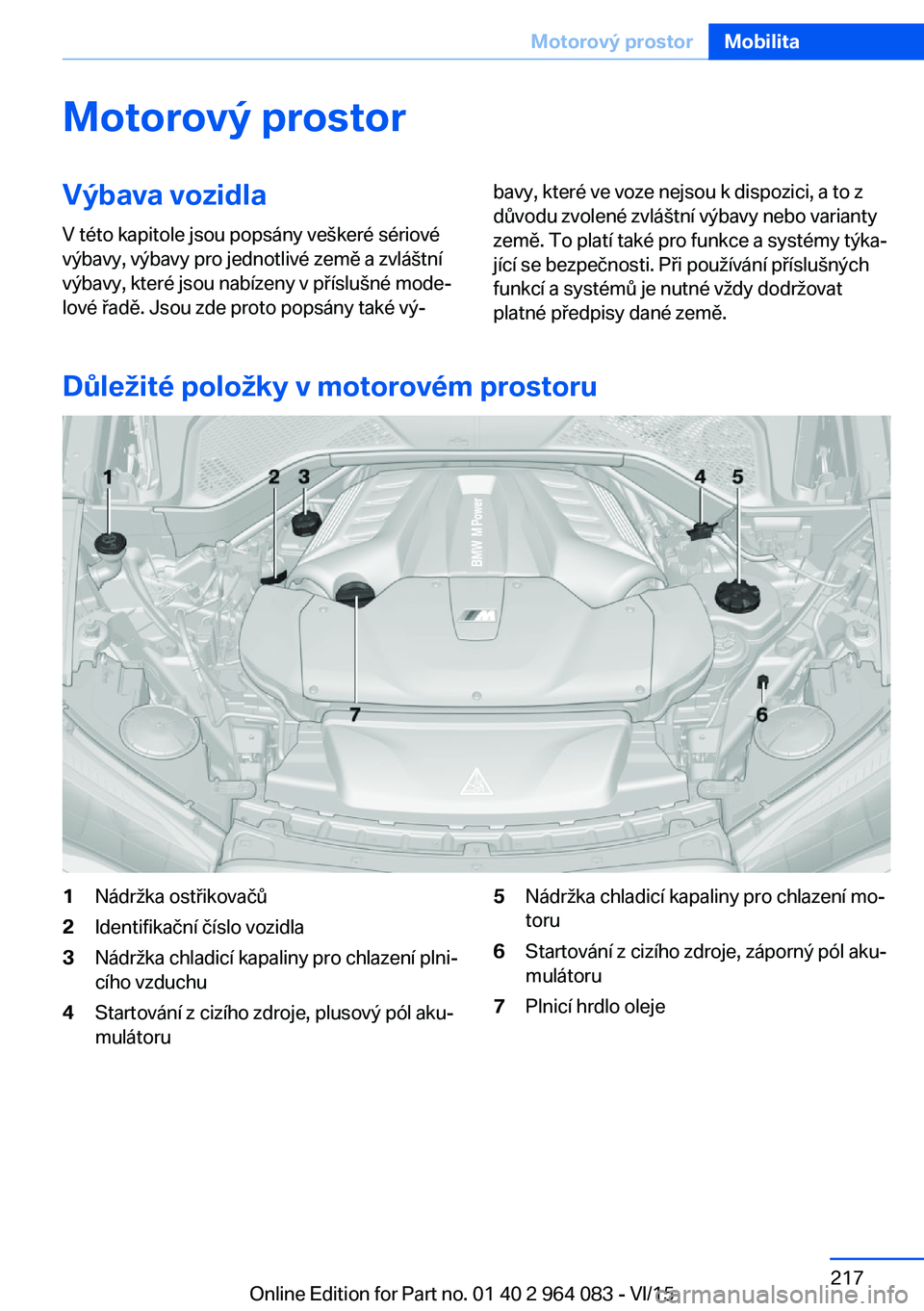BMW X6 M 2016 Návod na použití (in Czech) Motorový prostorVýbava vozidla
V této kapitole jsou popsány veškeré sériové
výbavy, výbavy pro jednotlivé země a zvláštní
výbavy, které jsou nabízeny v příslušné mode‐
lové ř BMW X6 M 2016 Návod na použití (in Czech) Motorový prostorVýbava vozidla
V této kapitole jsou popsány veškeré sériové
výbavy, výbavy pro jednotlivé země a zvláštní
výbavy, které jsou nabízeny v příslušné mode‐
lové ř