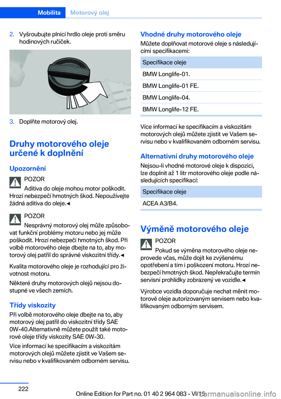 BMW X6 M 2016 Návod na použití (in Czech) 2.Vyšroubujte plnicí hrdlo oleje proti směru
hodinových ručiček.3.Doplňte motorový olej.
Druhy motorového oleje
určené k doplnění
Upozornění POZOR
Aditiva do oleje mohou motor poškodit BMW X6 M 2016 Návod na použití (in Czech) 2.Vyšroubujte plnicí hrdlo oleje proti směru
hodinových ručiček.3.Doplňte motorový olej.
Druhy motorového oleje
určené k doplnění
Upozornění POZOR
Aditiva do oleje mohou motor poškodit