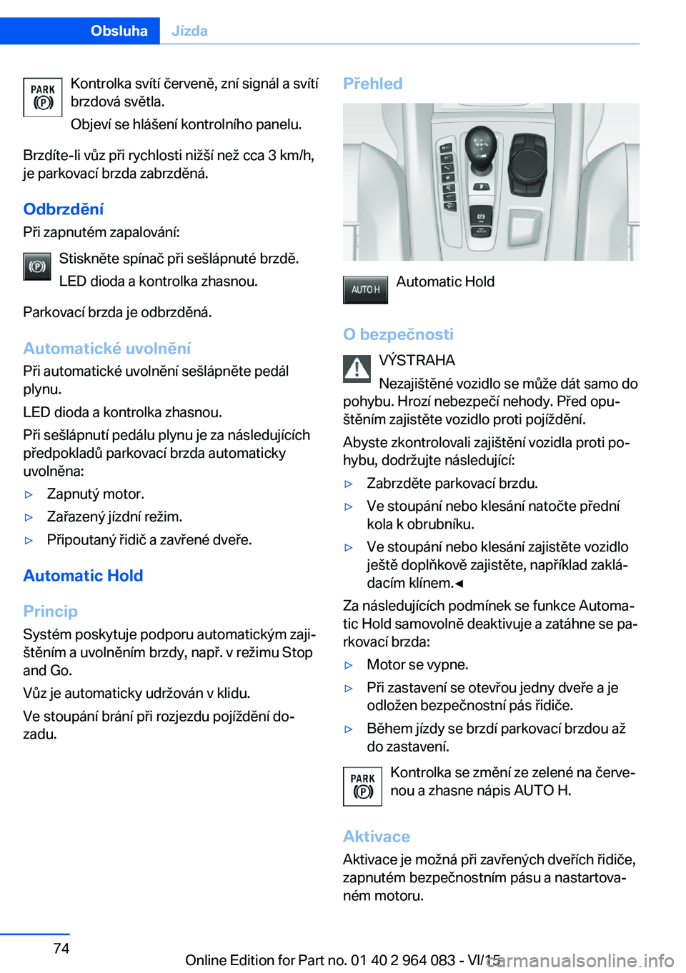 BMW X6 M 2016 Návod na použití (in Czech) Kontrolka svítí červeně, zní signál a svítí
brzdová světla.
Objeví se hlášení kontrolního panelu.
Brzdíte-li vůz při rychlosti nižší než cca 3 km/h,
je parkovací brzda zabrzděn BMW X6 M 2016 Návod na použití (in Czech) Kontrolka svítí červeně, zní signál a svítí
brzdová světla.
Objeví se hlášení kontrolního panelu.
Brzdíte-li vůz při rychlosti nižší než cca 3 km/h,
je parkovací brzda zabrzděn