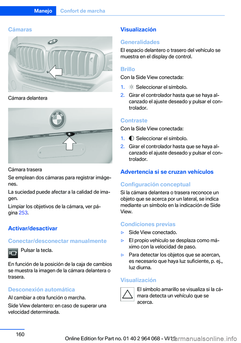 BMW X6 M 2016 Manuales de Empleo (in Spanish) Cámaras
Cámara delantera
Cámara trasera
Se emplean dos cámaras para registrar imáge‐
nes.
La suciedad puede afectar a la calidad de ima‐
gen.
Limpiar los objetivos de la cámara, ver pá‐
g BMW X6 M 2016 Manuales de Empleo (in Spanish) Cámaras
Cámara delantera
Cámara trasera
Se emplean dos cámaras para registrar imáge‐
nes.
La suciedad puede afectar a la calidad de ima‐
gen.
Limpiar los objetivos de la cámara, ver pá‐
g