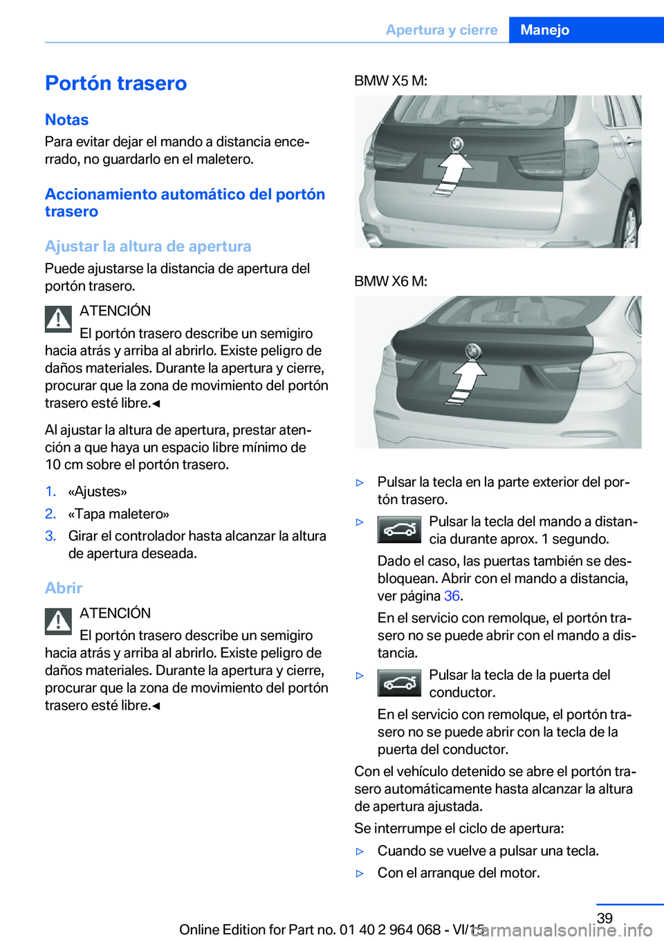 BMW X6 M 2016 Manuales de Empleo (in Spanish) Portón traseroNotas
Para evitar dejar el mando a distancia ence‐
rrado, no guardarlo en el maletero.
Accionamiento automático del portón
trasero
Ajustar la altura de apertura Puede ajustarse la d BMW X6 M 2016 Manuales de Empleo (in Spanish) Portón traseroNotas
Para evitar dejar el mando a distancia ence‐
rrado, no guardarlo en el maletero.
Accionamiento automático del portón
trasero
Ajustar la altura de apertura Puede ajustarse la d