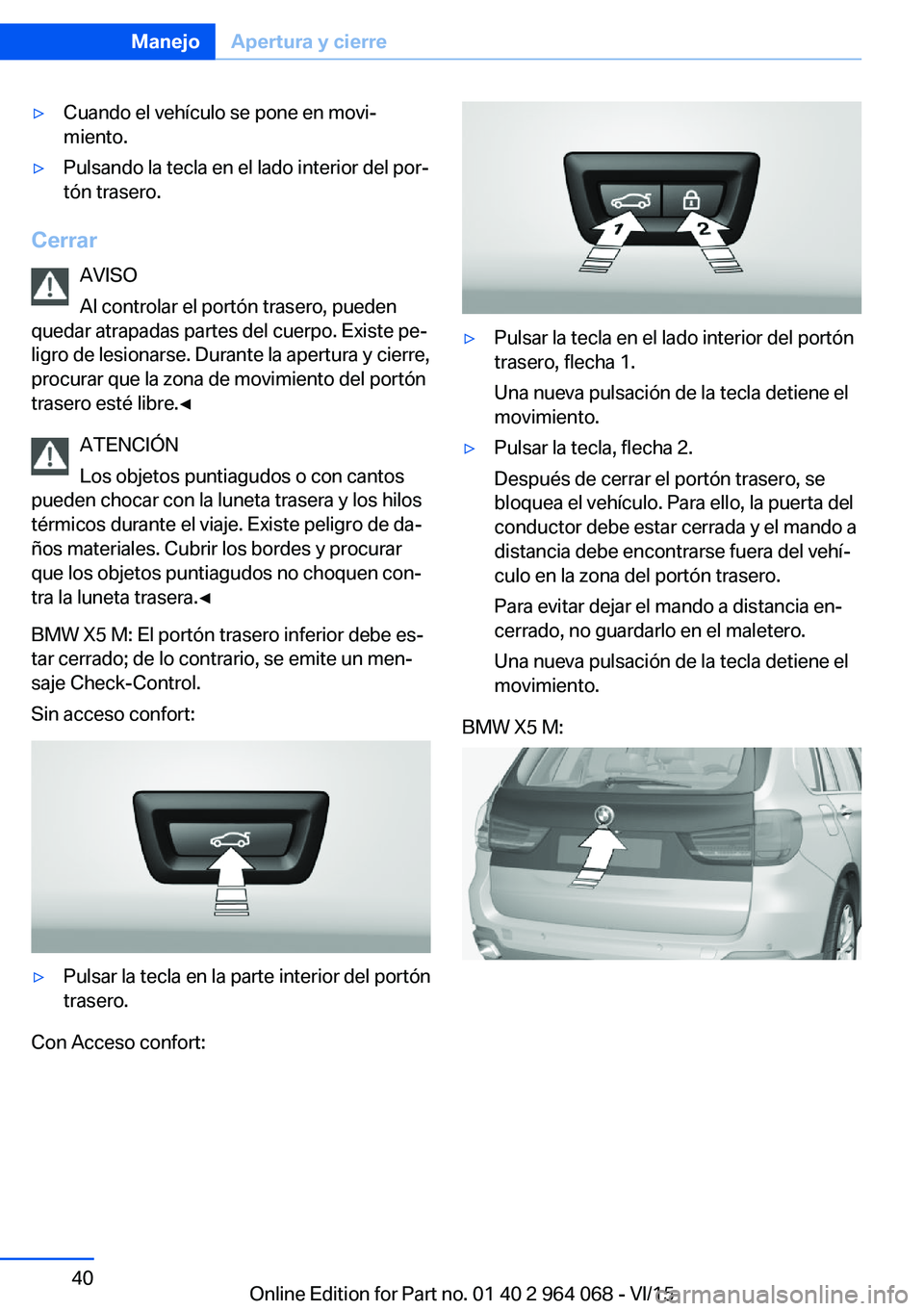 BMW X6 M 2016 Manuales de Empleo (in Spanish) ▷Cuando el vehículo se pone en movi‐
miento.▷Pulsando la tecla en el lado interior del por‐
tón trasero.
Cerrar
AVISO
Al controlar el portón trasero, pueden
quedar atrapadas partes del cuer BMW X6 M 2016 Manuales de Empleo (in Spanish) ▷Cuando el vehículo se pone en movi‐
miento.▷Pulsando la tecla en el lado interior del por‐
tón trasero.
Cerrar
AVISO
Al controlar el portón trasero, pueden
quedar atrapadas partes del cuer