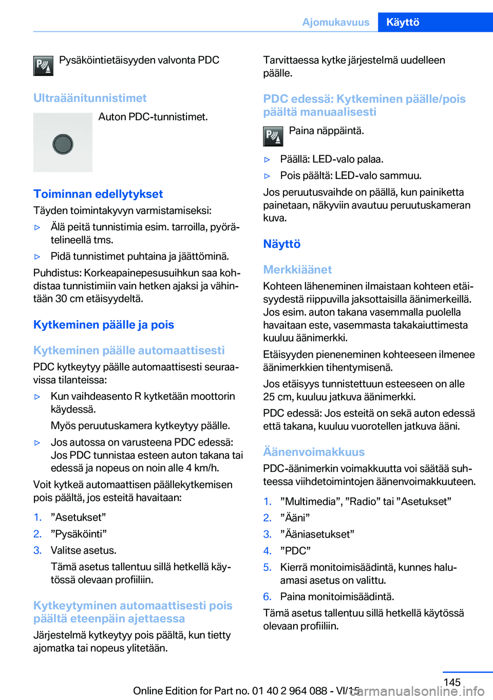 BMW X6 M 2016 Omistajan Käsikirja (in Finnish) Pysäköintietäisyyden valvonta PDC
Ultraäänitunnistimet Auton PDC-tunnistimet.
Toiminnan edellytykset
Täyden toimintakyvyn varmistamiseksi:▷Älä peitä tunnistimia esim. tarroilla, pyörä‐
BMW X6 M 2016 Omistajan Käsikirja (in Finnish) Pysäköintietäisyyden valvonta PDC
Ultraäänitunnistimet Auton PDC-tunnistimet.
Toiminnan edellytykset
Täyden toimintakyvyn varmistamiseksi:▷Älä peitä tunnistimia esim. tarroilla, pyörä‐
