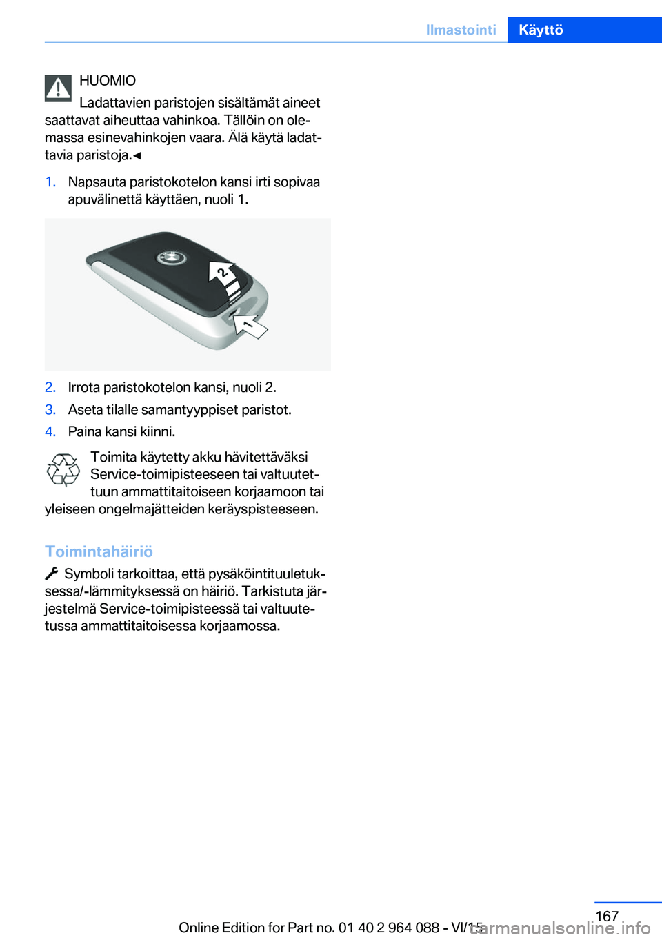 BMW X6 M 2016  Omistajan Käsikirja (in Finnish) HUOMIO
Ladattavien paristojen sisältämät aineet
saattavat aiheuttaa vahinkoa. Tällöin on ole‐
massa esinevahinkojen vaara. Älä käytä ladat‐
tavia paristoja.◀1.Napsauta paristokotelon ka