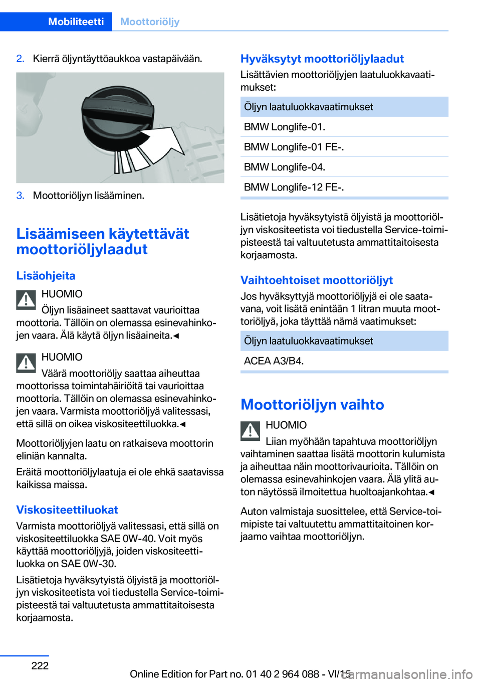 BMW X6 M 2016 Omistajan Käsikirja (in Finnish) 2.Kierrä öljyntäyttöaukkoa vastapäivään.3.Moottoriöljyn lisääminen.
Lisäämiseen käytettävät
moottoriöljylaadut
Lisäohjeita HUOMIO
Öljyn lisäaineet saattavat vaurioittaa
moottoria. T BMW X6 M 2016 Omistajan Käsikirja (in Finnish) 2.Kierrä öljyntäyttöaukkoa vastapäivään.3.Moottoriöljyn lisääminen.
Lisäämiseen käytettävät
moottoriöljylaadut
Lisäohjeita HUOMIO
Öljyn lisäaineet saattavat vaurioittaa
moottoria. T