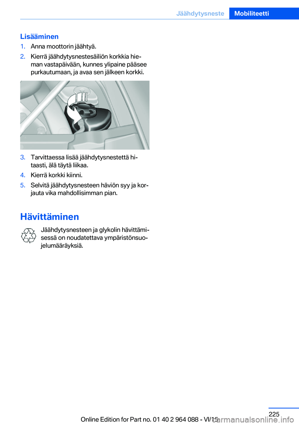 BMW X6 M 2016 Omistajan Käsikirja (in Finnish) Lisääminen1.Anna moottorin jäähtyä.2.Kierrä jäähdytysnestesäiliön korkkia hie‐
man vastapäivään, kunnes ylipaine pääsee
purkautumaan, ja avaa sen jälkeen korkki.3.Tarvittaessa lisä BMW X6 M 2016 Omistajan Käsikirja (in Finnish) Lisääminen1.Anna moottorin jäähtyä.2.Kierrä jäähdytysnestesäiliön korkkia hie‐
man vastapäivään, kunnes ylipaine pääsee
purkautumaan, ja avaa sen jälkeen korkki.3.Tarvittaessa lisä